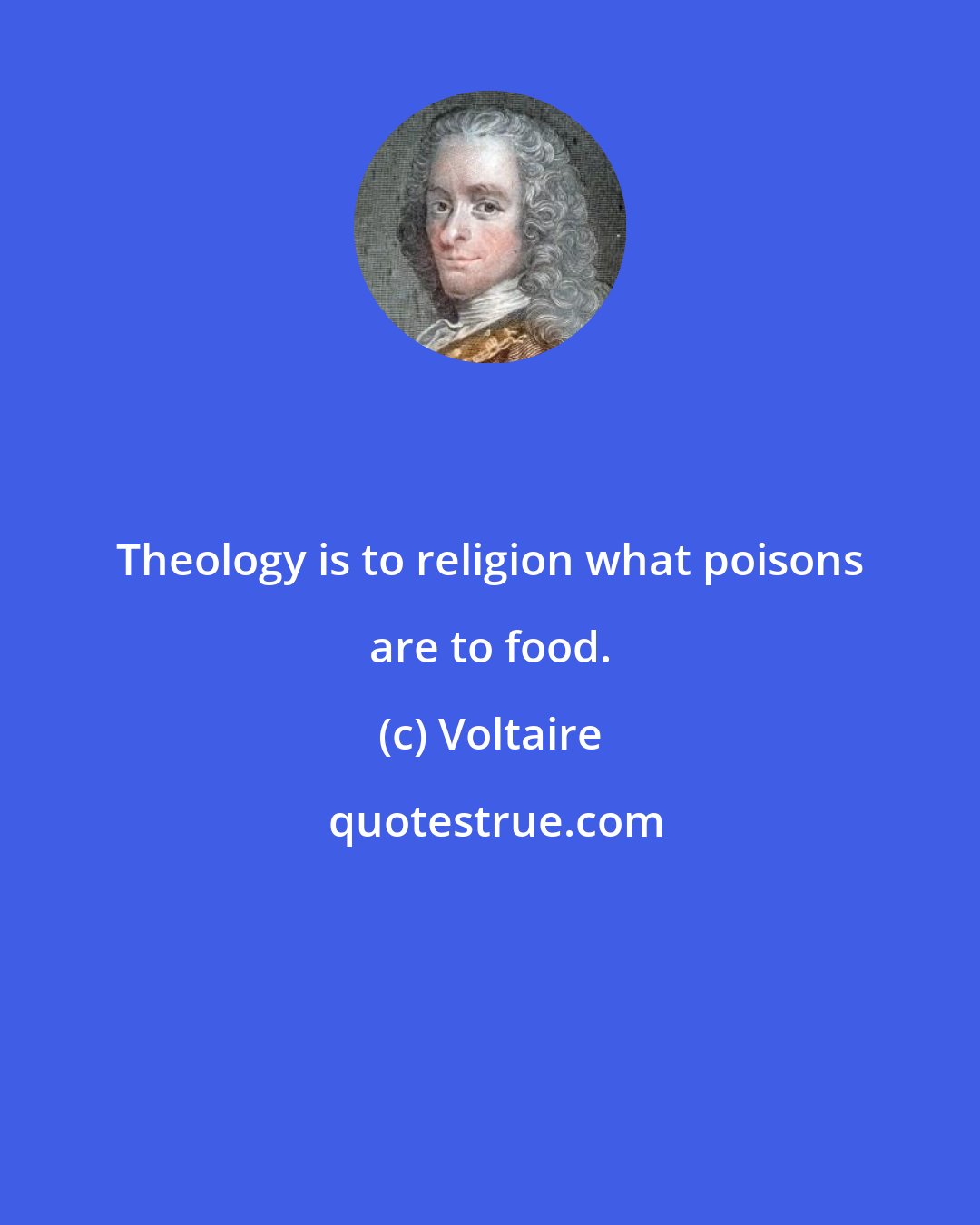 Voltaire: Theology is to religion what poisons are to food.