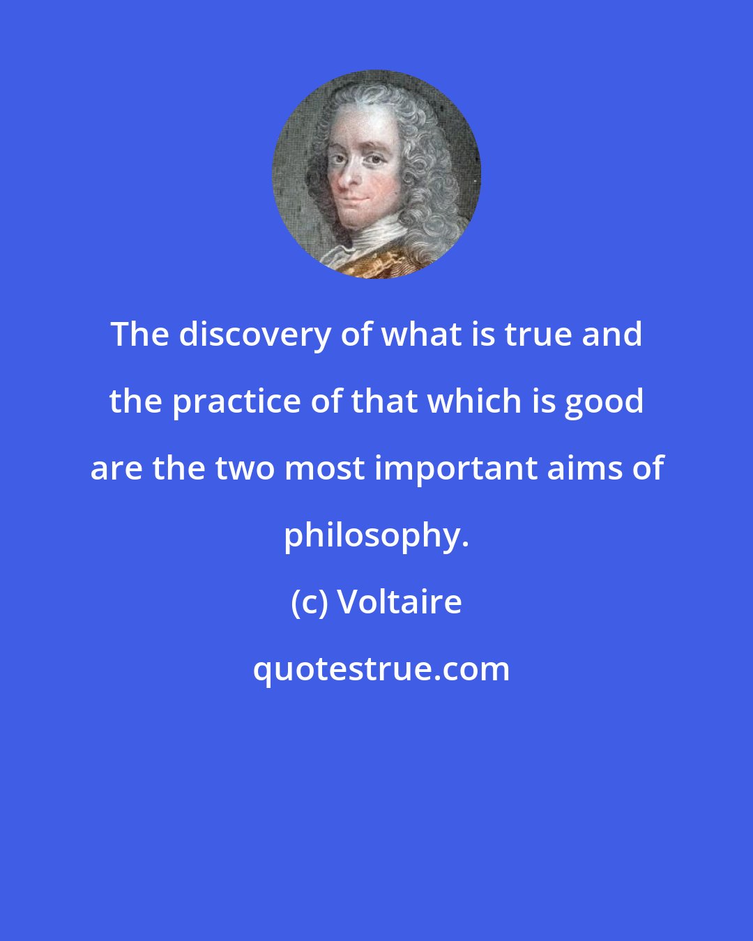 Voltaire: The discovery of what is true and the practice of that which is good are the two most important aims of philosophy.