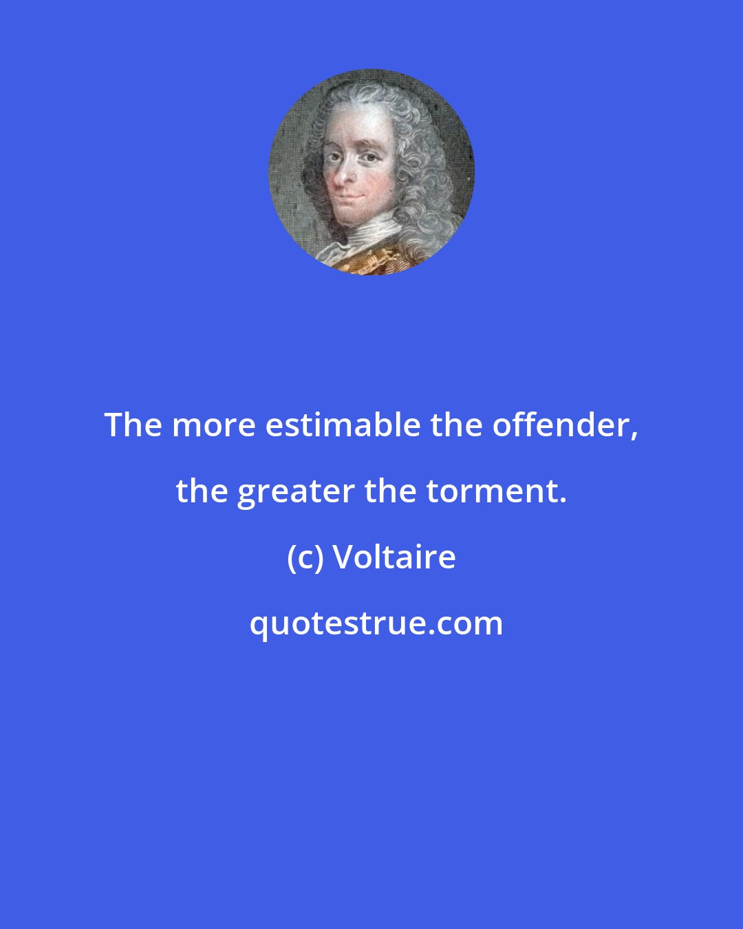 Voltaire: The more estimable the offender, the greater the torment.