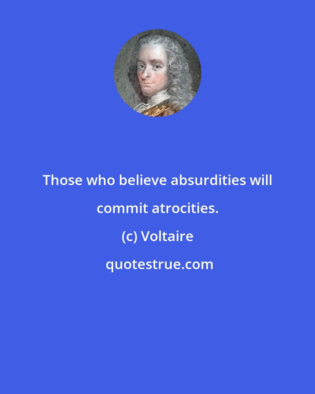 Voltaire: Those who believe absurdities will commit atrocities.