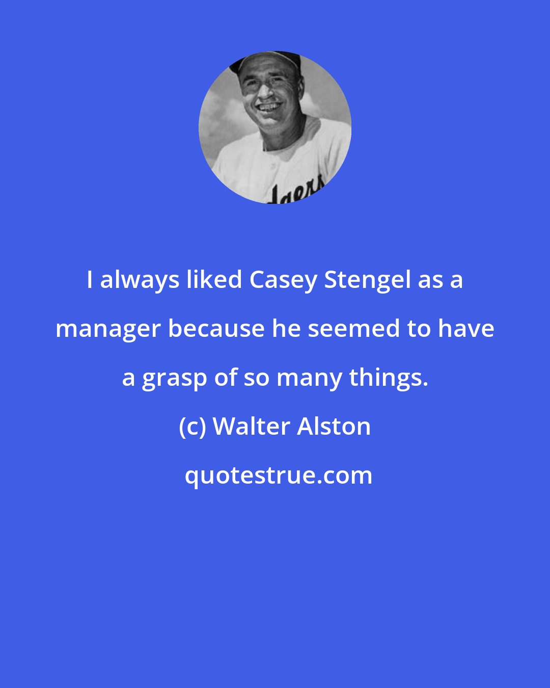 Walter Alston: I always liked Casey Stengel as a manager because he seemed to have a grasp of so many things.