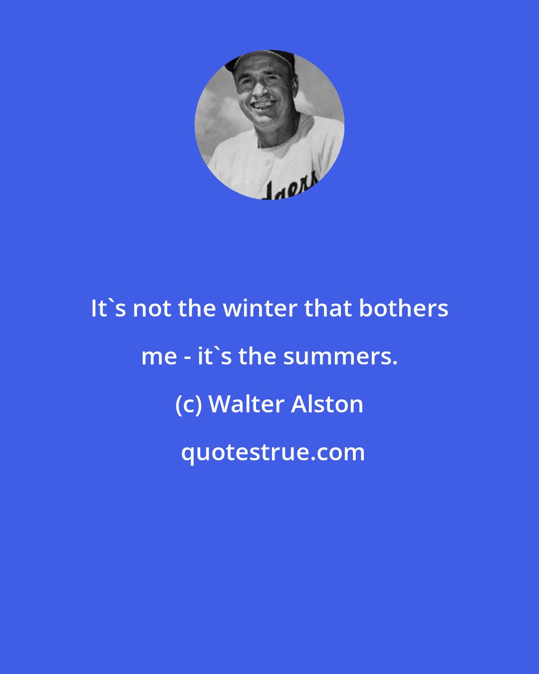 Walter Alston: It's not the winter that bothers me - it's the summers.