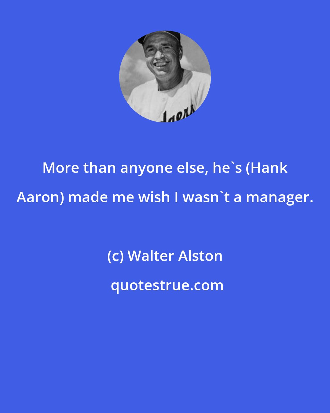 Walter Alston: More than anyone else, he's (Hank Aaron) made me wish I wasn't a manager.