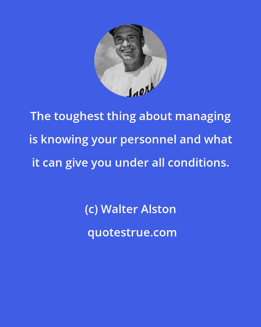 Walter Alston: The toughest thing about managing is knowing your personnel and what it can give you under all conditions.