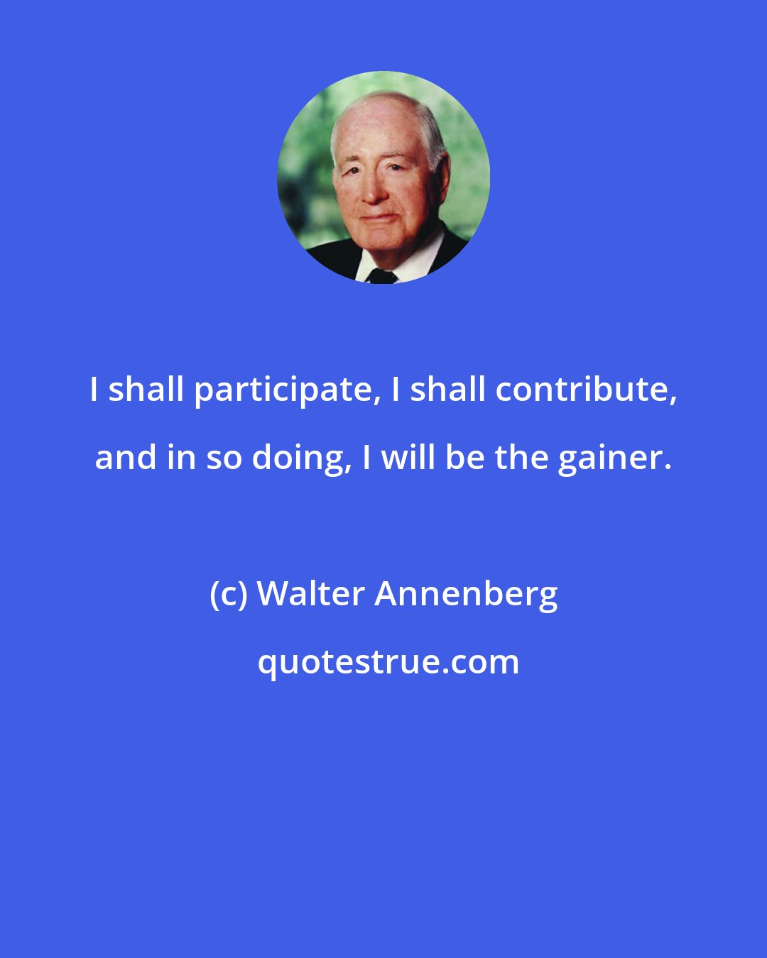 Walter Annenberg: I shall participate, I shall contribute, and in so doing, I will be the gainer.