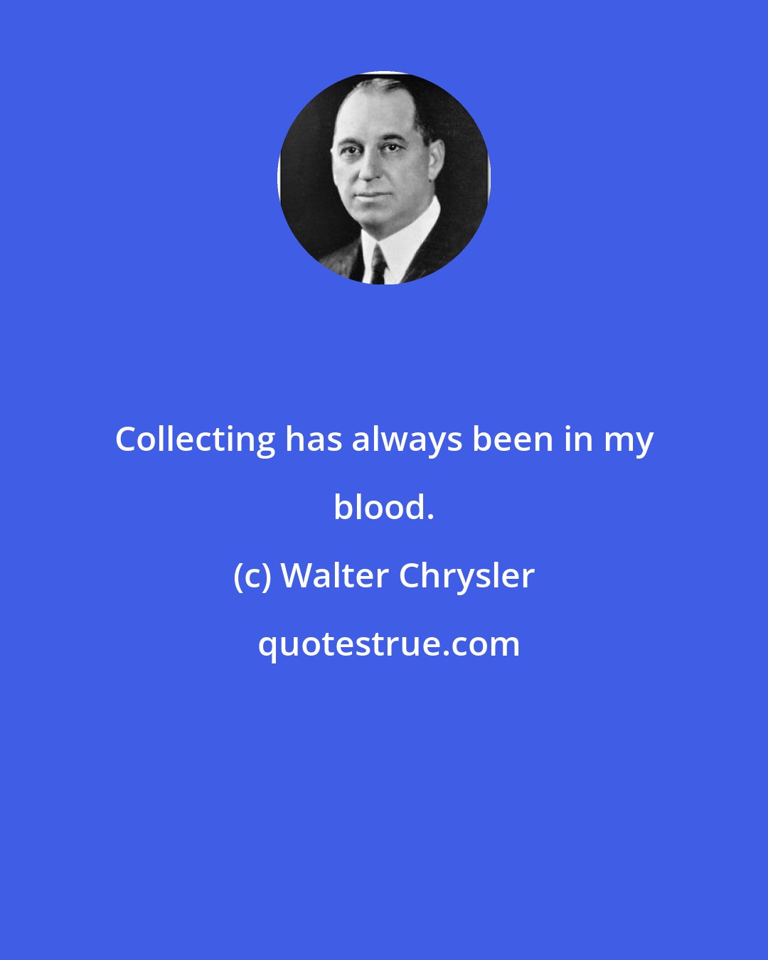 Walter Chrysler: Collecting has always been in my blood.