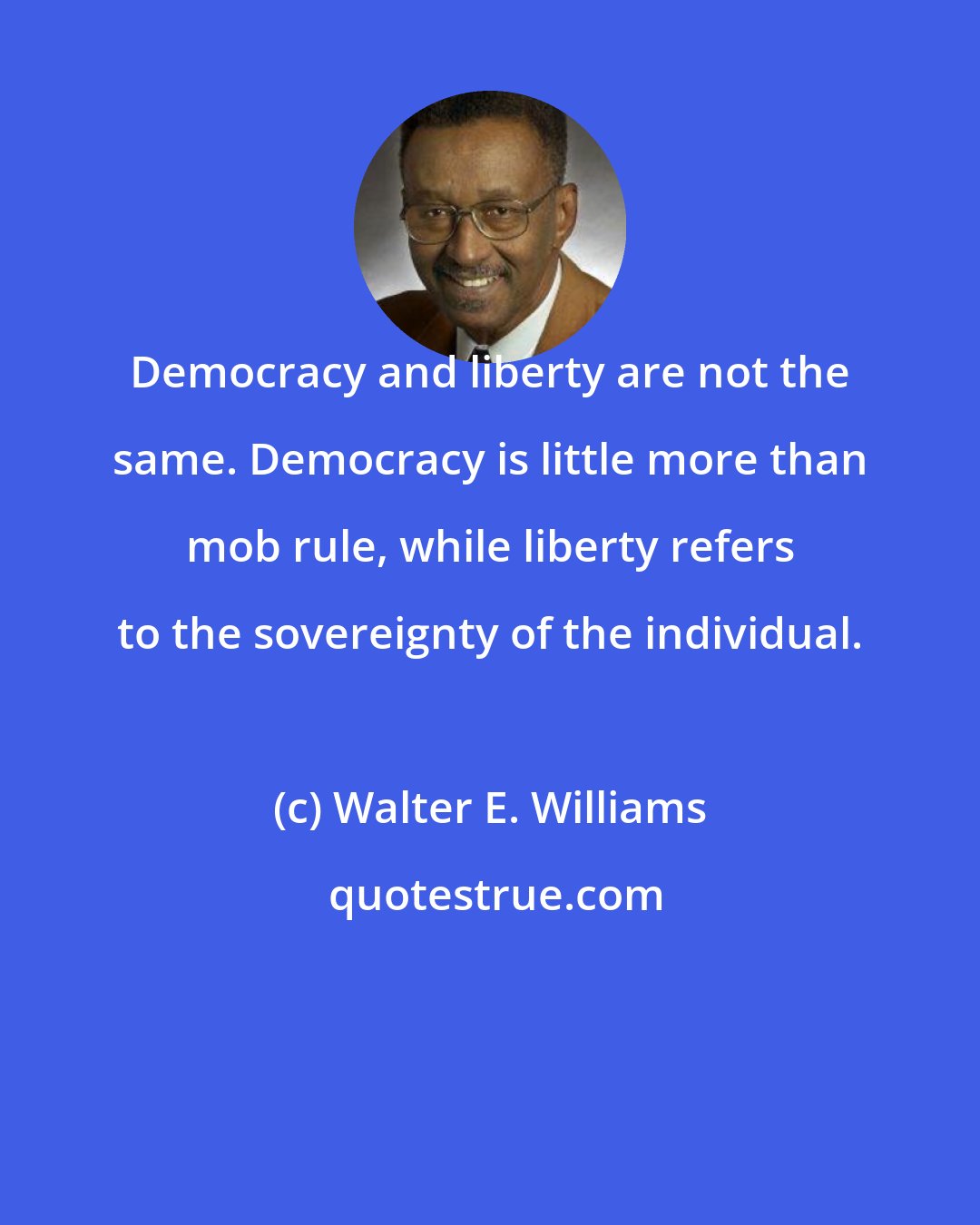 Walter E. Williams: Democracy and liberty are not the same. Democracy is little more than mob rule, while liberty refers to the sovereignty of the individual.