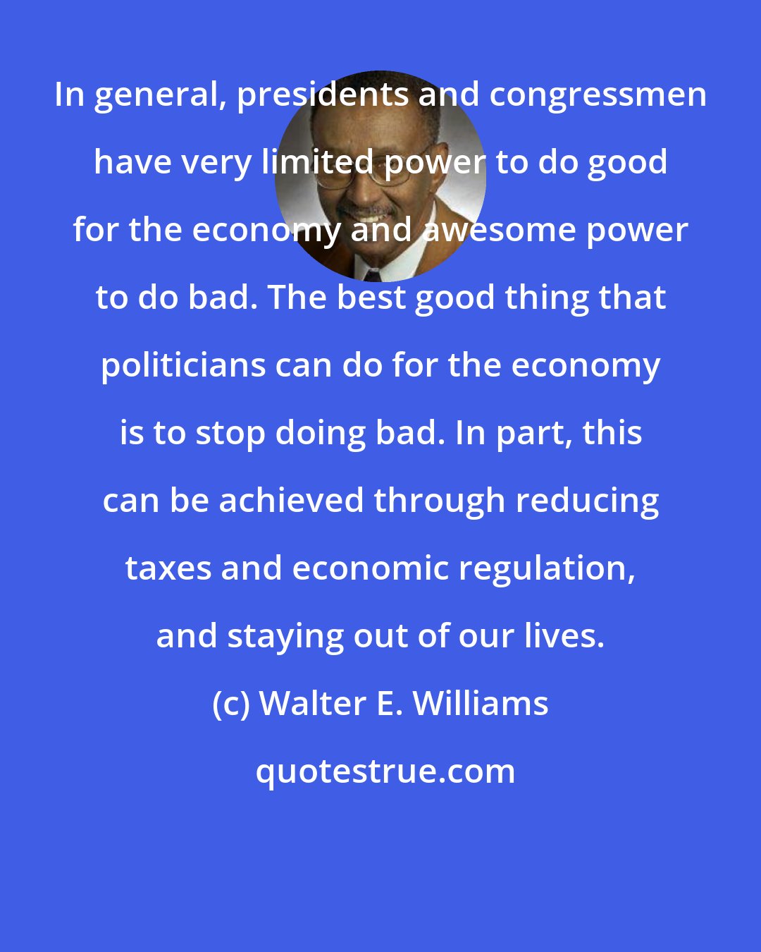 Walter E. Williams: In general, presidents and congressmen have very limited power to do good for the economy and awesome power to do bad. The best good thing that politicians can do for the economy is to stop doing bad. In part, this can be achieved through reducing taxes and economic regulation, and staying out of our lives.