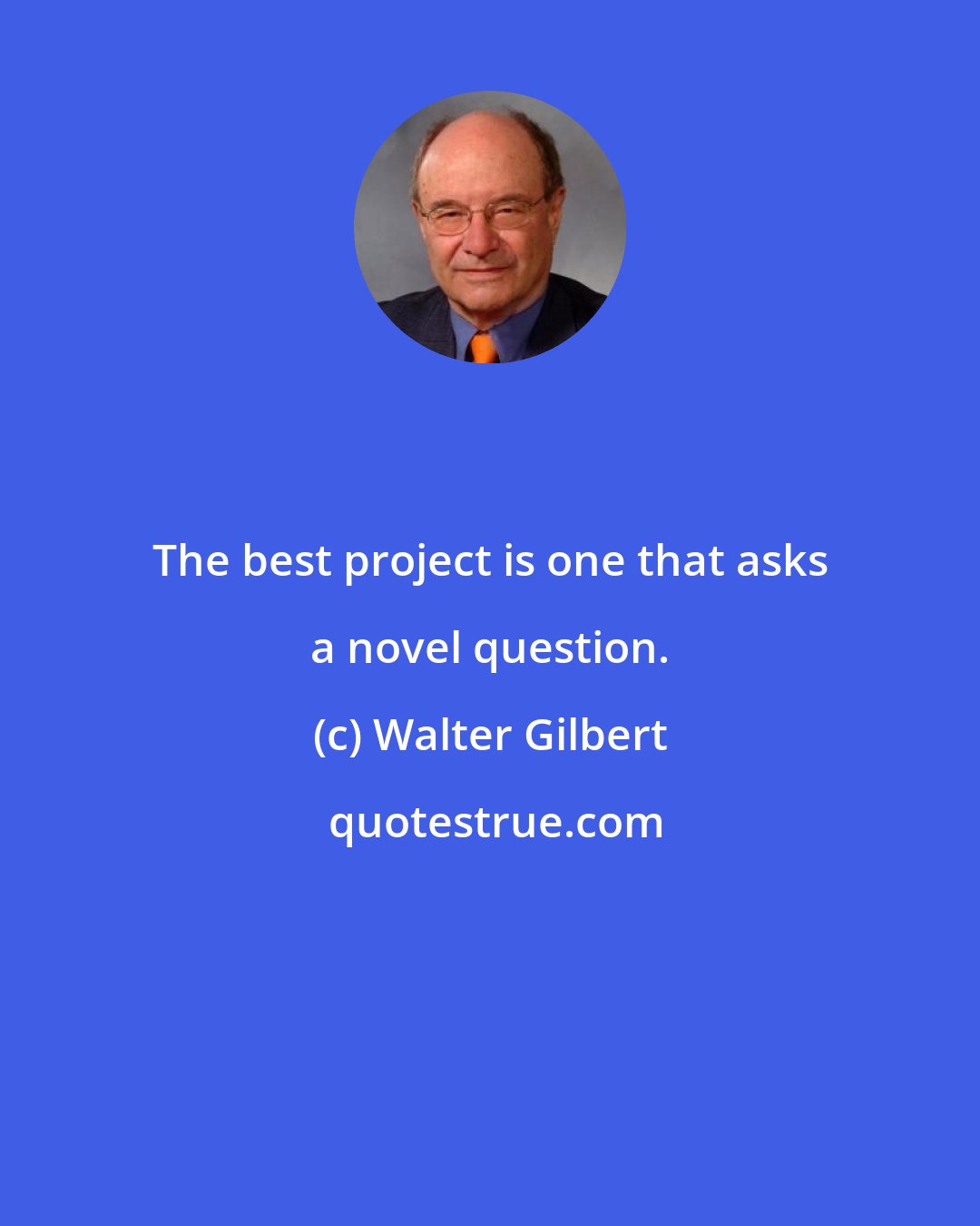 Walter Gilbert: The best project is one that asks a novel question.