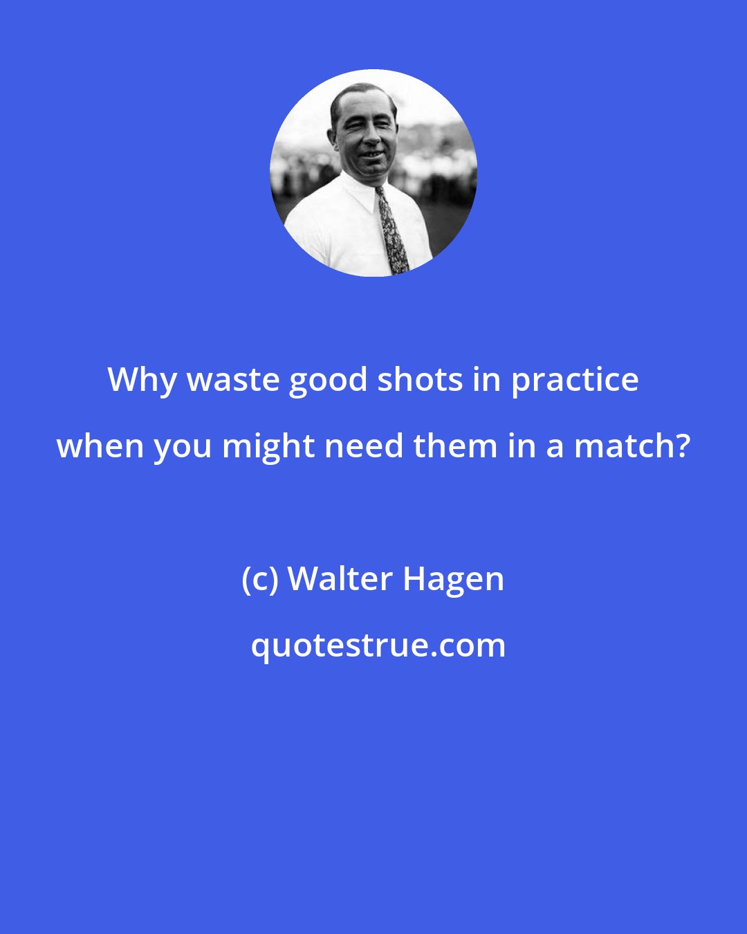 Walter Hagen: Why waste good shots in practice when you might need them in a match?