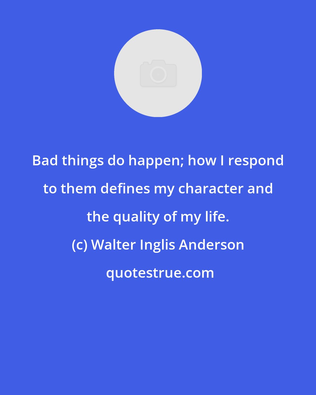 Walter Inglis Anderson: Bad things do happen; how I respond to them defines my character and the quality of my life.