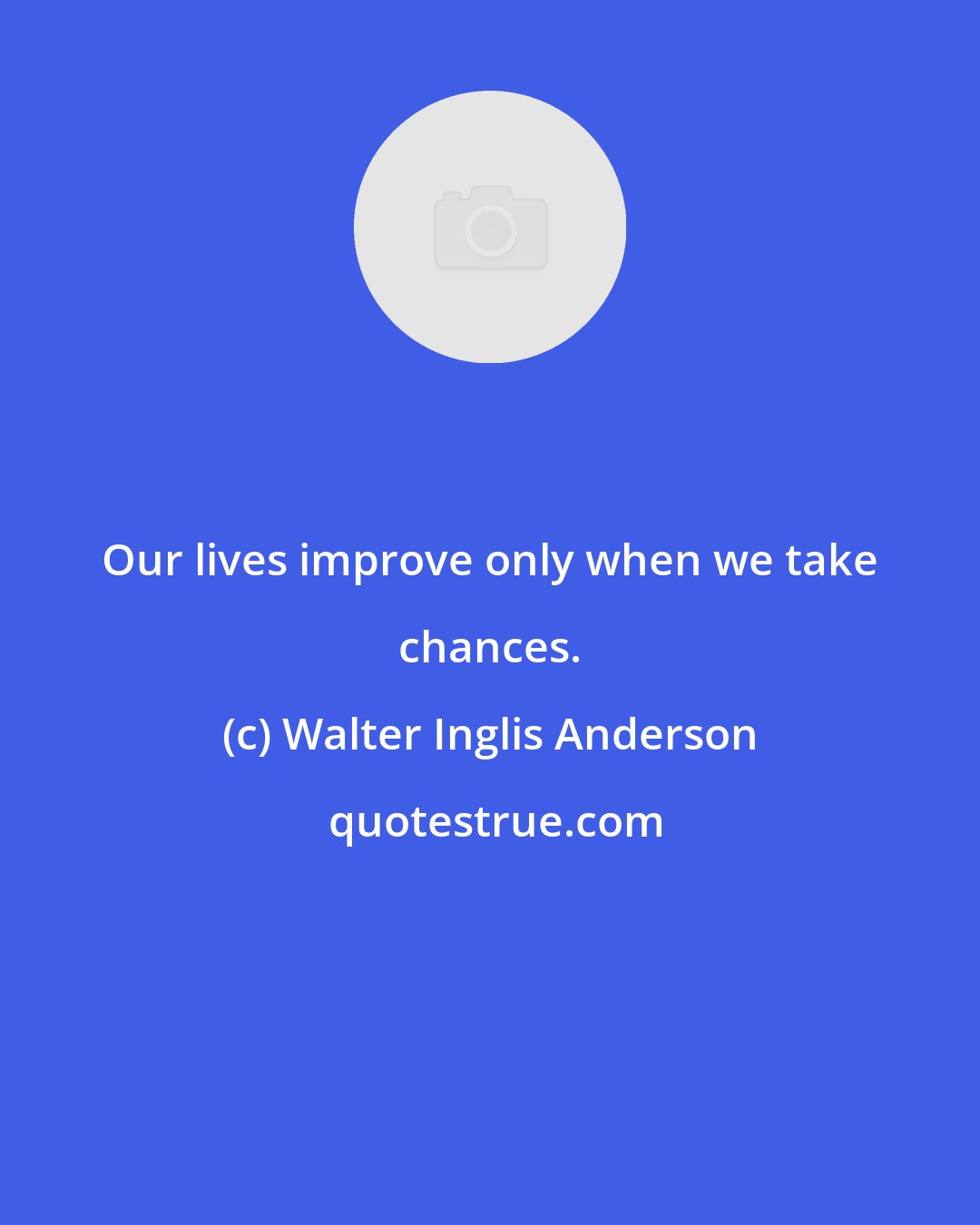 Walter Inglis Anderson: Our lives improve only when we take chances.