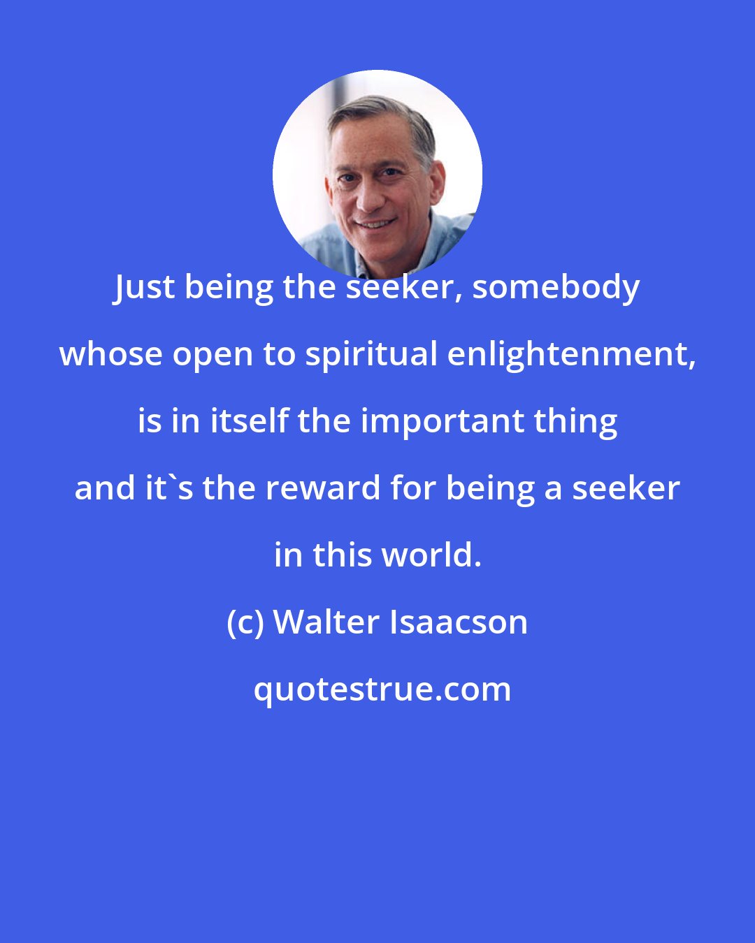 Walter Isaacson: Just being the seeker, somebody whose open to spiritual enlightenment, is in itself the important thing and it's the reward for being a seeker in this world.