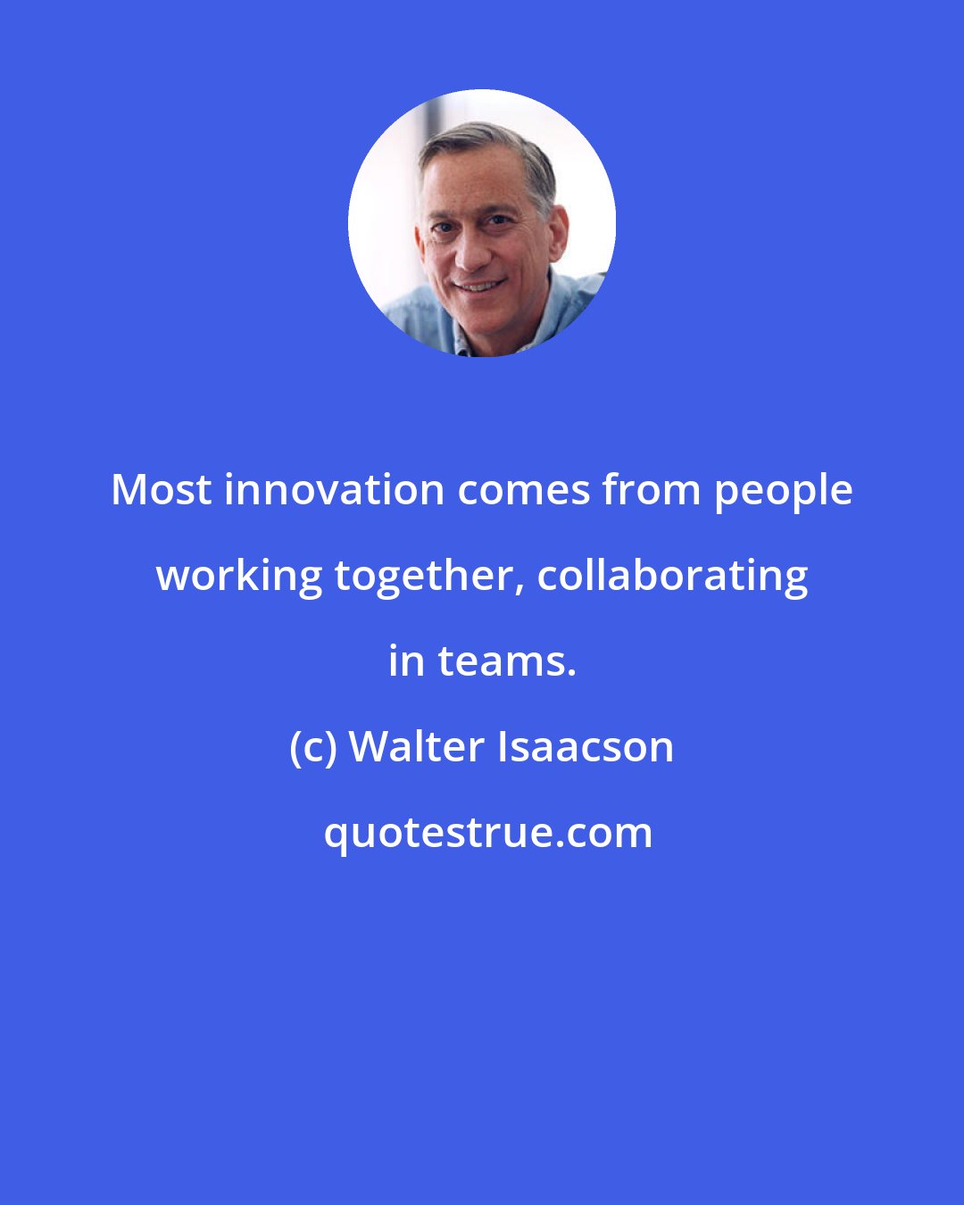 Walter Isaacson: Most innovation comes from people working together, collaborating in teams.