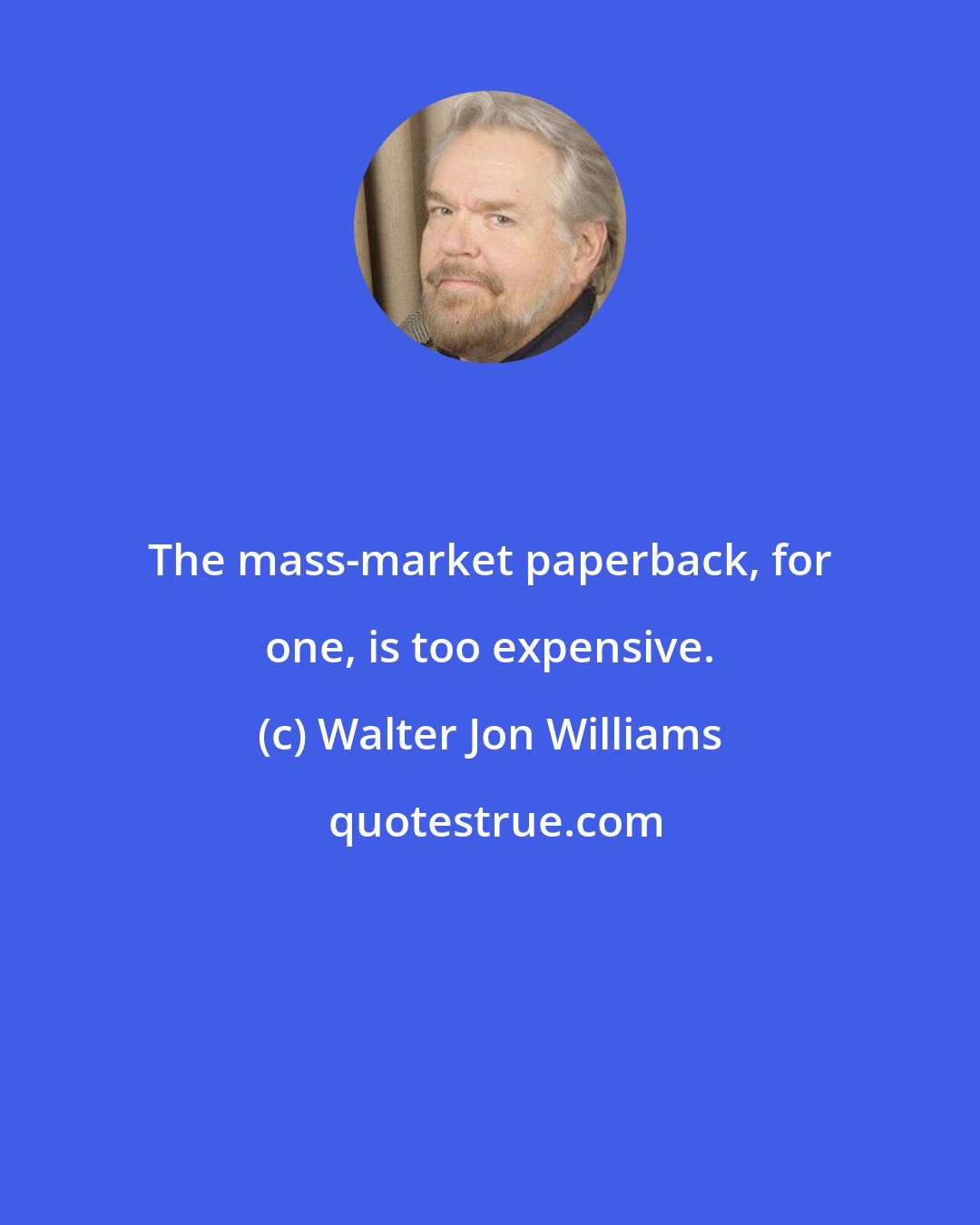 Walter Jon Williams: The mass-market paperback, for one, is too expensive.