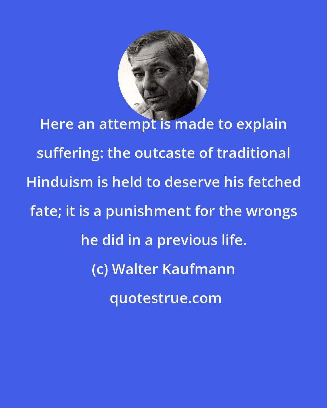 Walter Kaufmann: Here an attempt is made to explain suffering: the outcaste of traditional Hinduism is held to deserve his fetched fate; it is a punishment for the wrongs he did in a previous life.