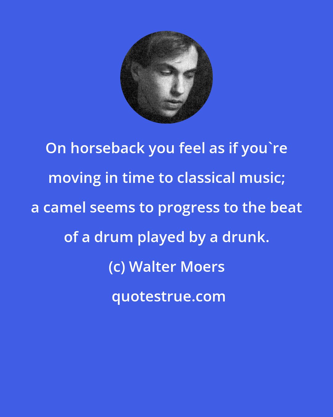 Walter Moers: On horseback you feel as if you're moving in time to classical music; a camel seems to progress to the beat of a drum played by a drunk.