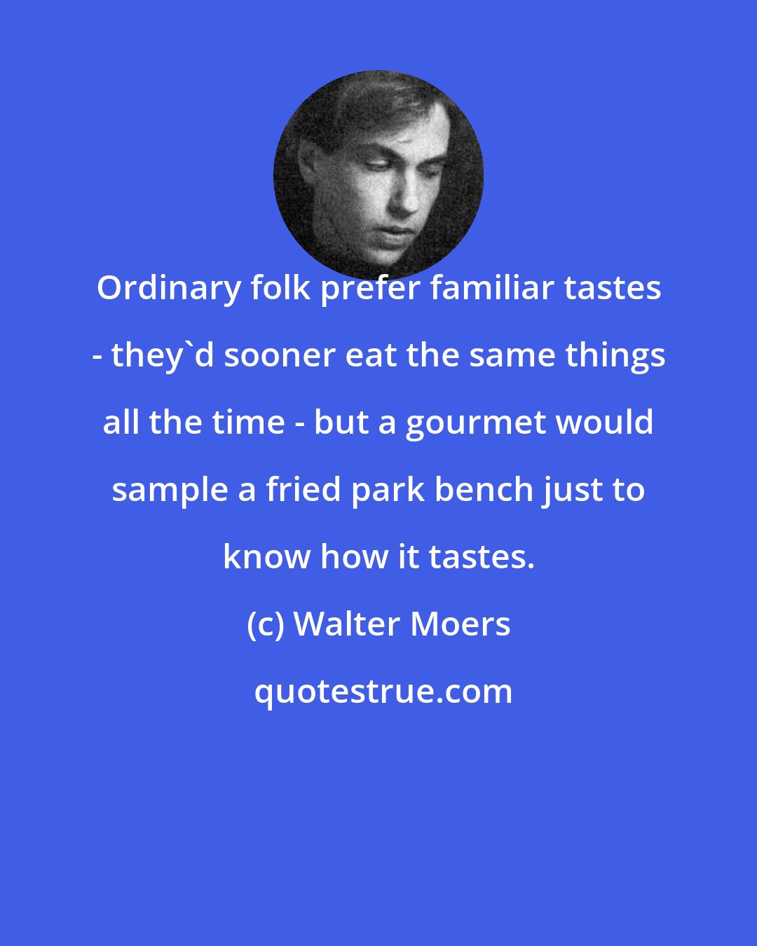 Walter Moers: Ordinary folk prefer familiar tastes - they'd sooner eat the same things all the time - but a gourmet would sample a fried park bench just to know how it tastes.