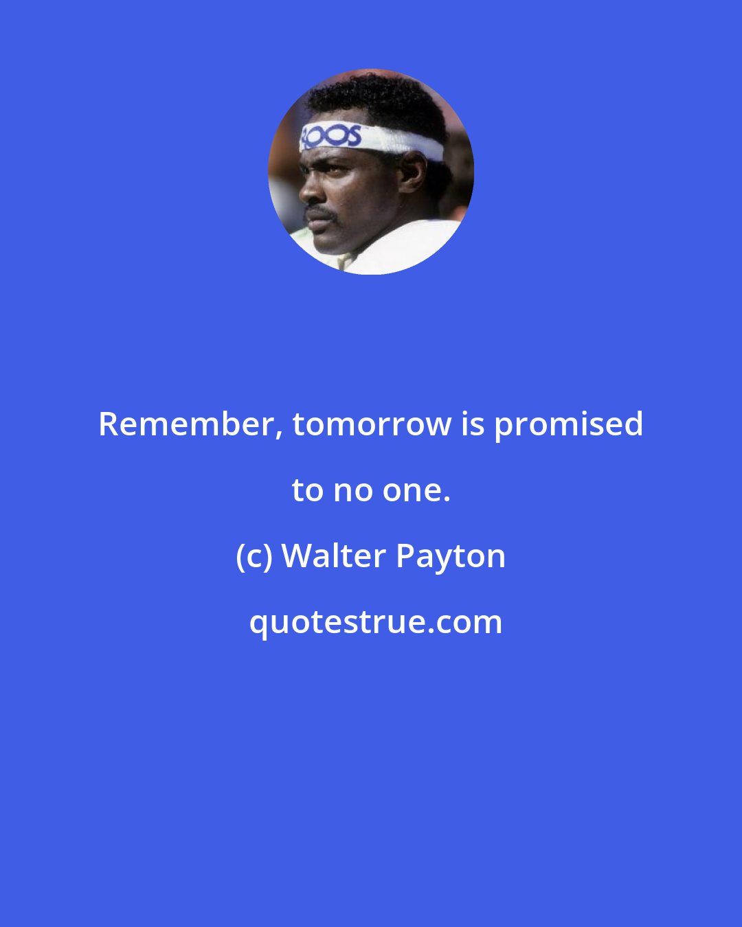 Walter Payton: Remember, tomorrow is promised to no one.