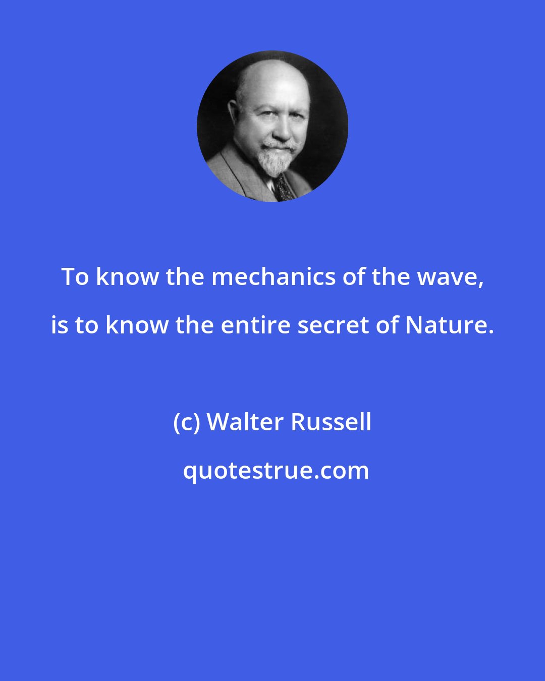 Walter Russell: To know the mechanics of the wave, is to know the entire secret of Nature.