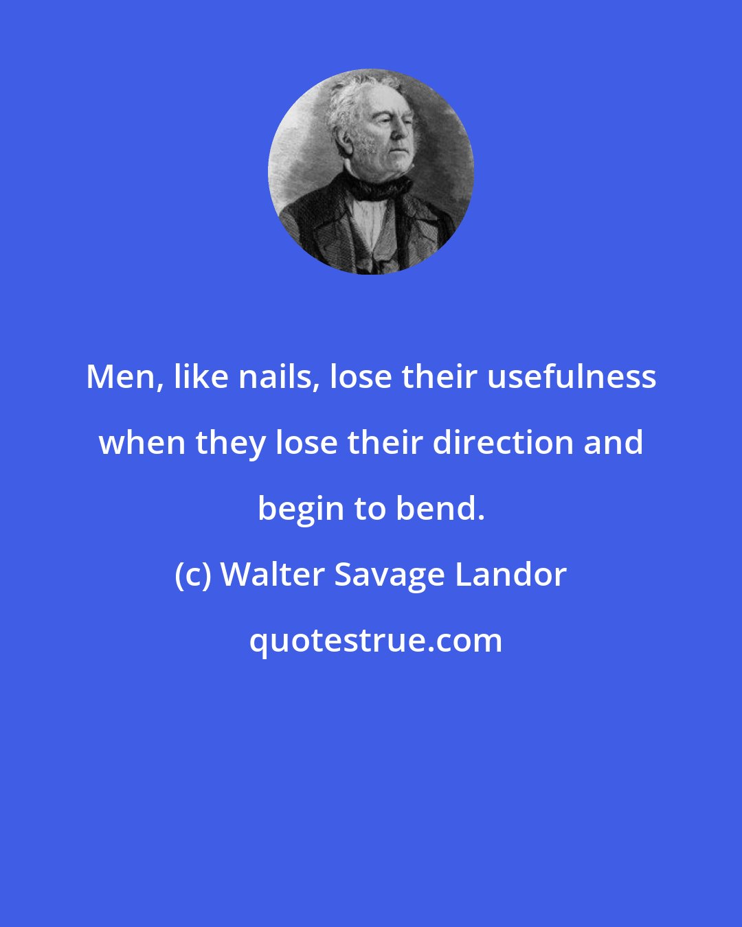 Walter Savage Landor: Men, like nails, lose their usefulness when they lose their direction and begin to bend.