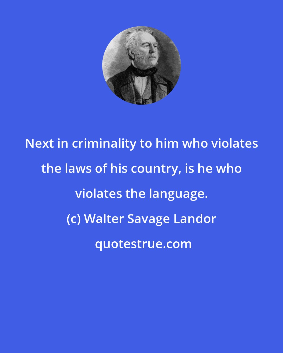 Walter Savage Landor: Next in criminality to him who violates the laws of his country, is he who violates the language.