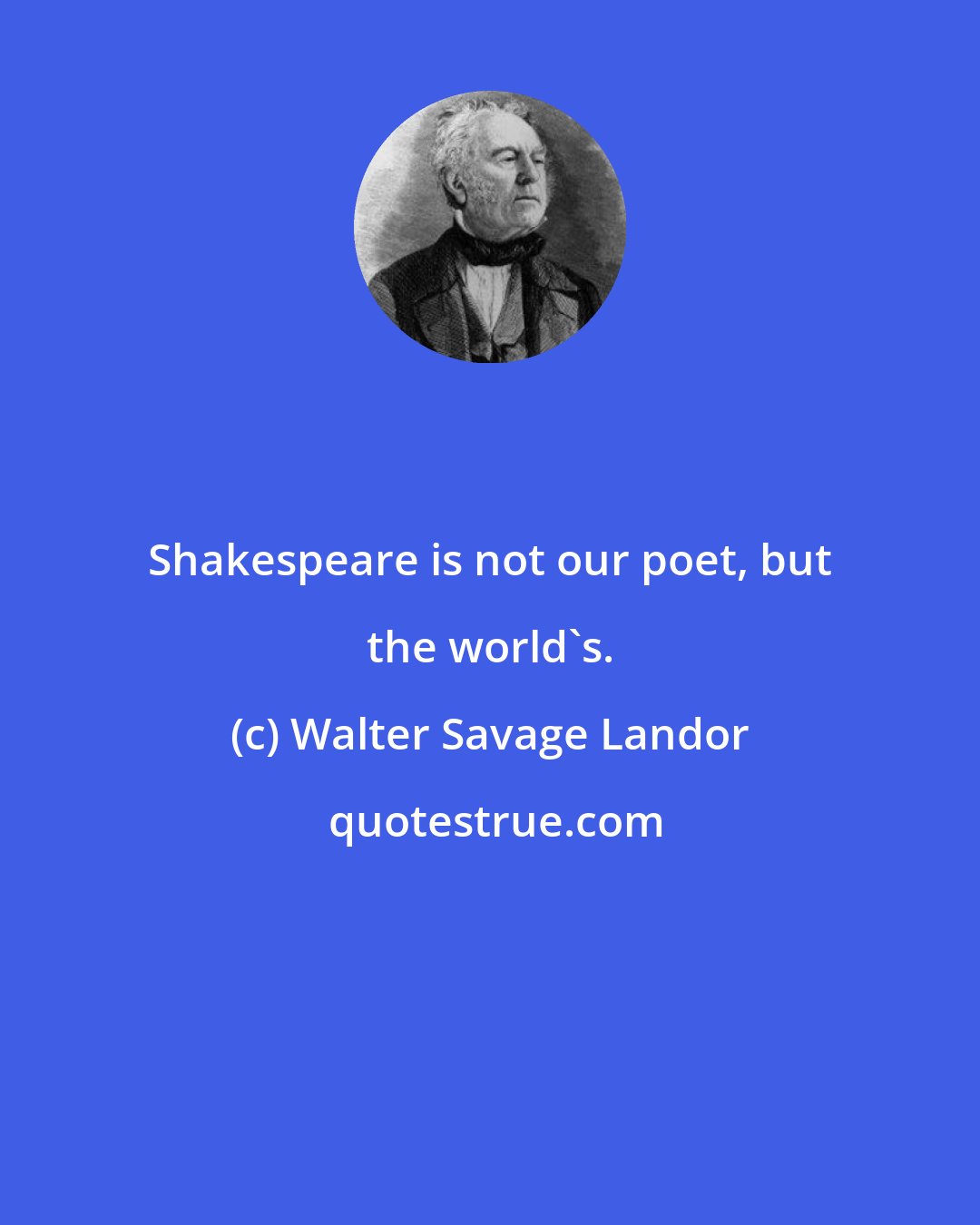 Walter Savage Landor: Shakespeare is not our poet, but the world's.