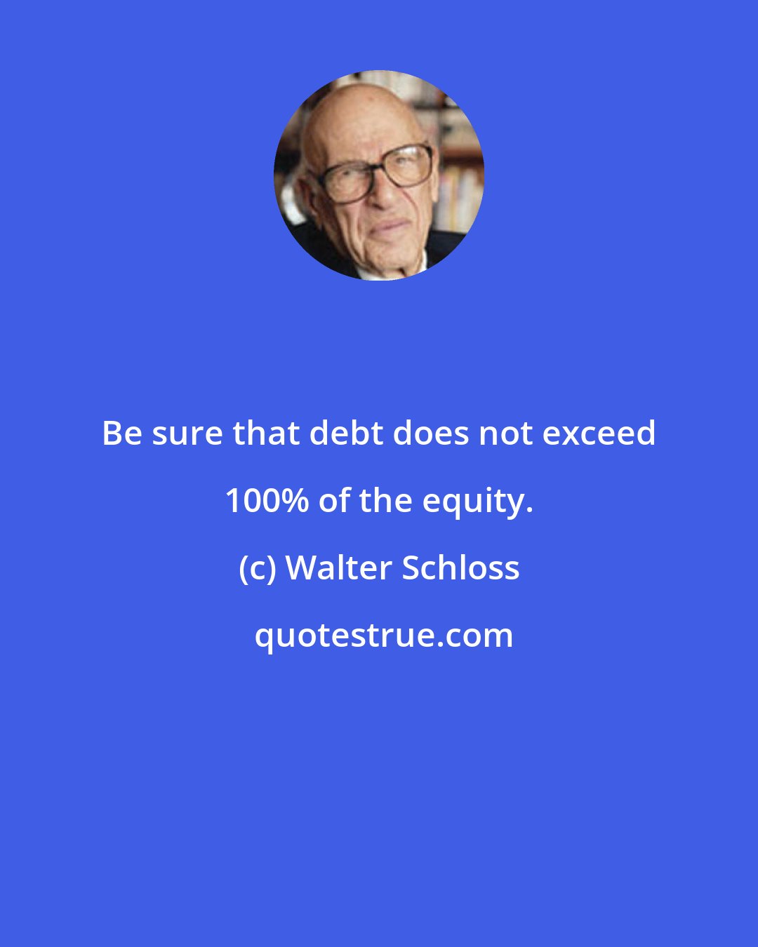 Walter Schloss: Be sure that debt does not exceed 100% of the equity.