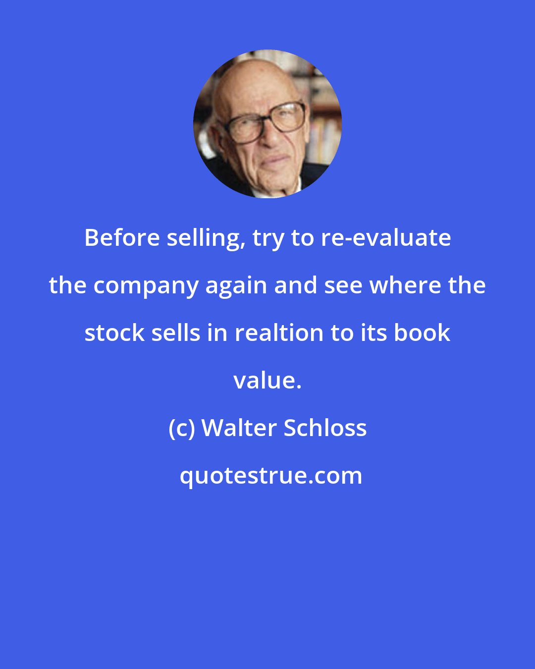 Walter Schloss: Before selling, try to re-evaluate the company again and see where the stock sells in realtion to its book value.