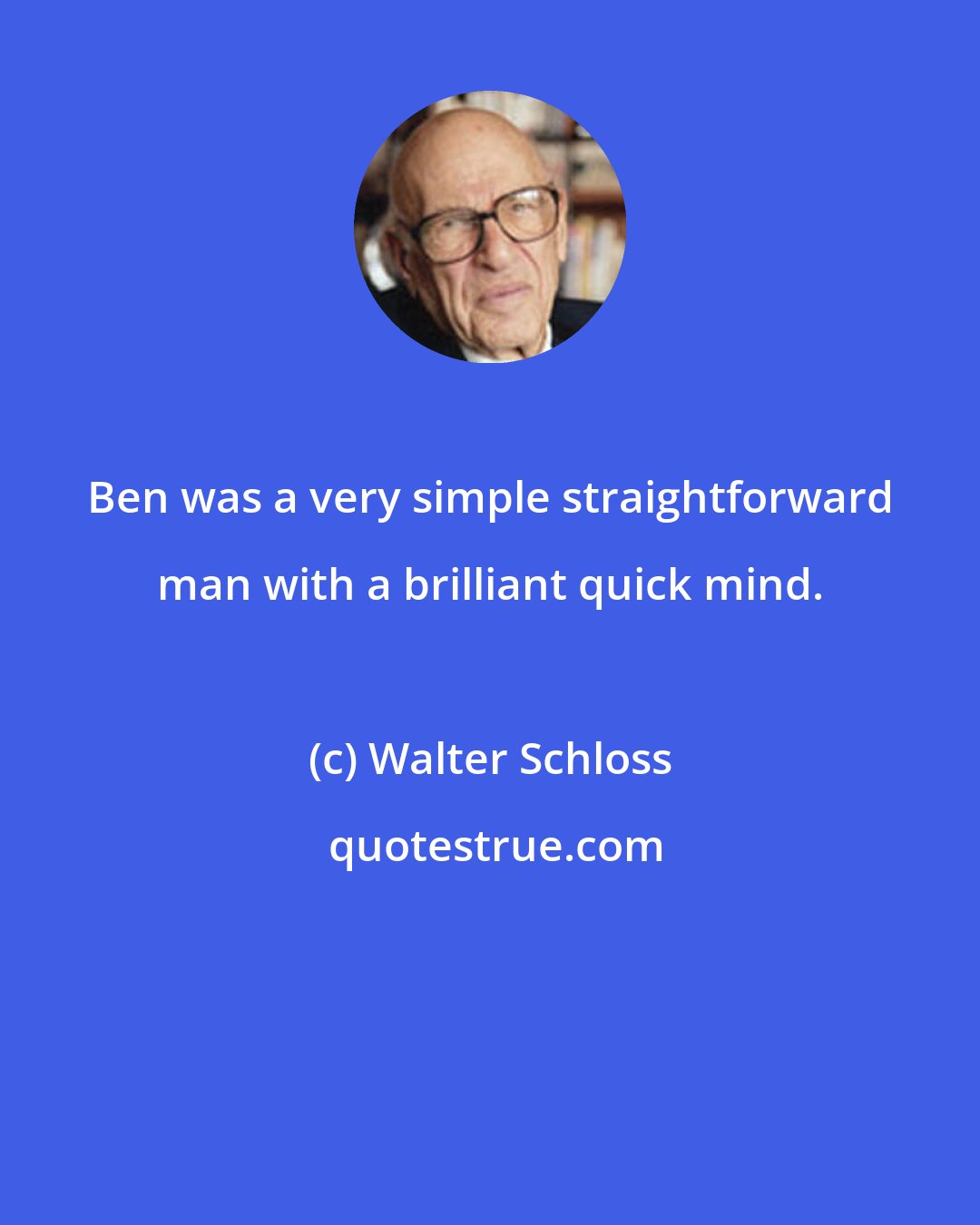Walter Schloss: Ben was a very simple straightforward man with a brilliant quick mind.