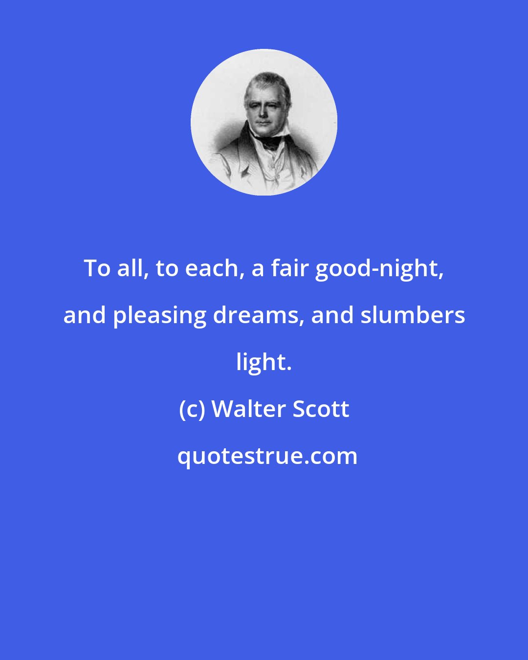 Walter Scott: To all, to each, a fair good-night, and pleasing dreams, and slumbers light.