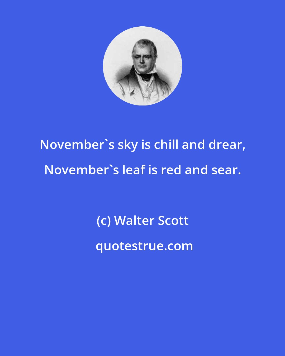 Walter Scott: November's sky is chill and drear, November's leaf is red and sear.