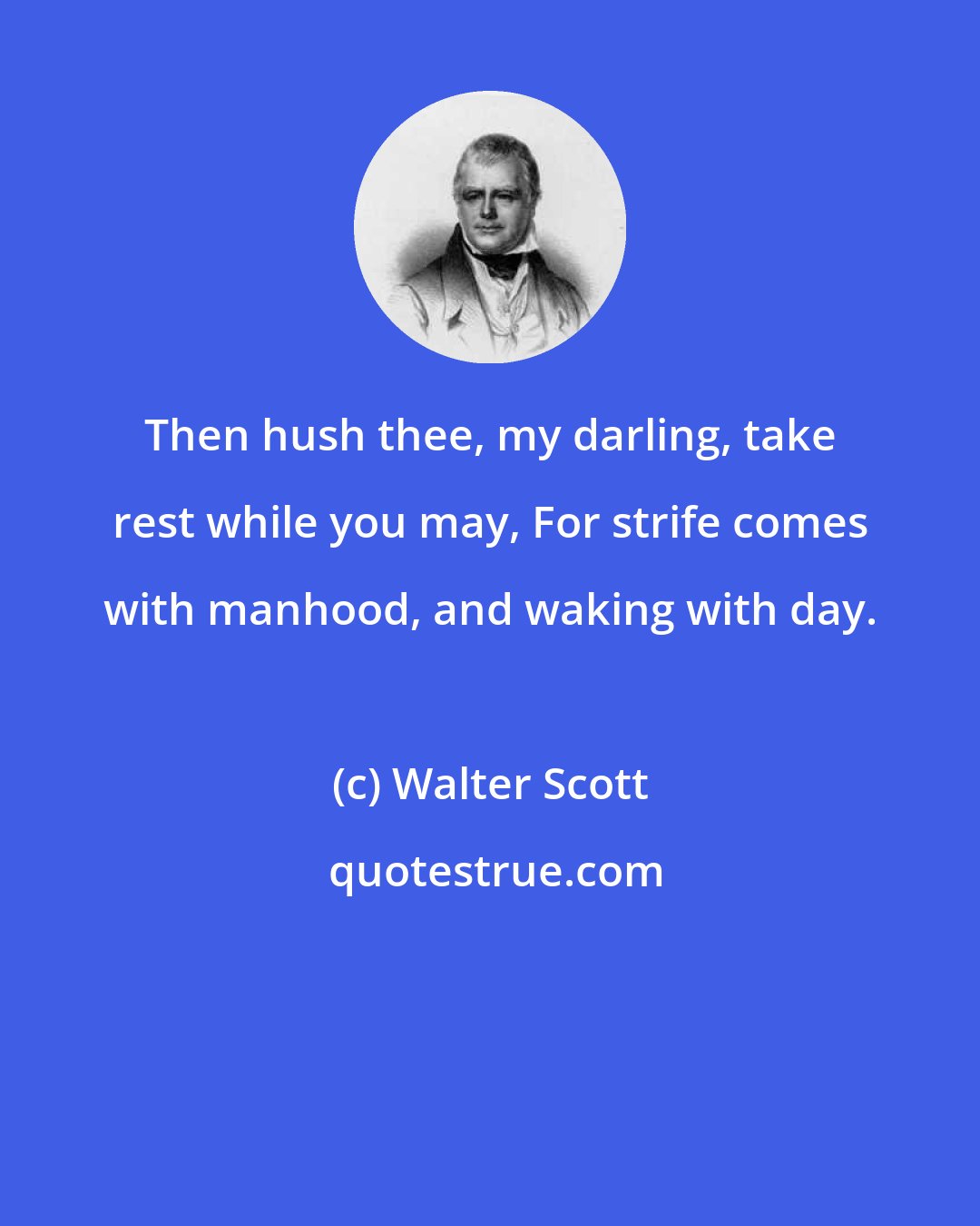 Walter Scott: Then hush thee, my darling, take rest while you may, For strife comes with manhood, and waking with day.