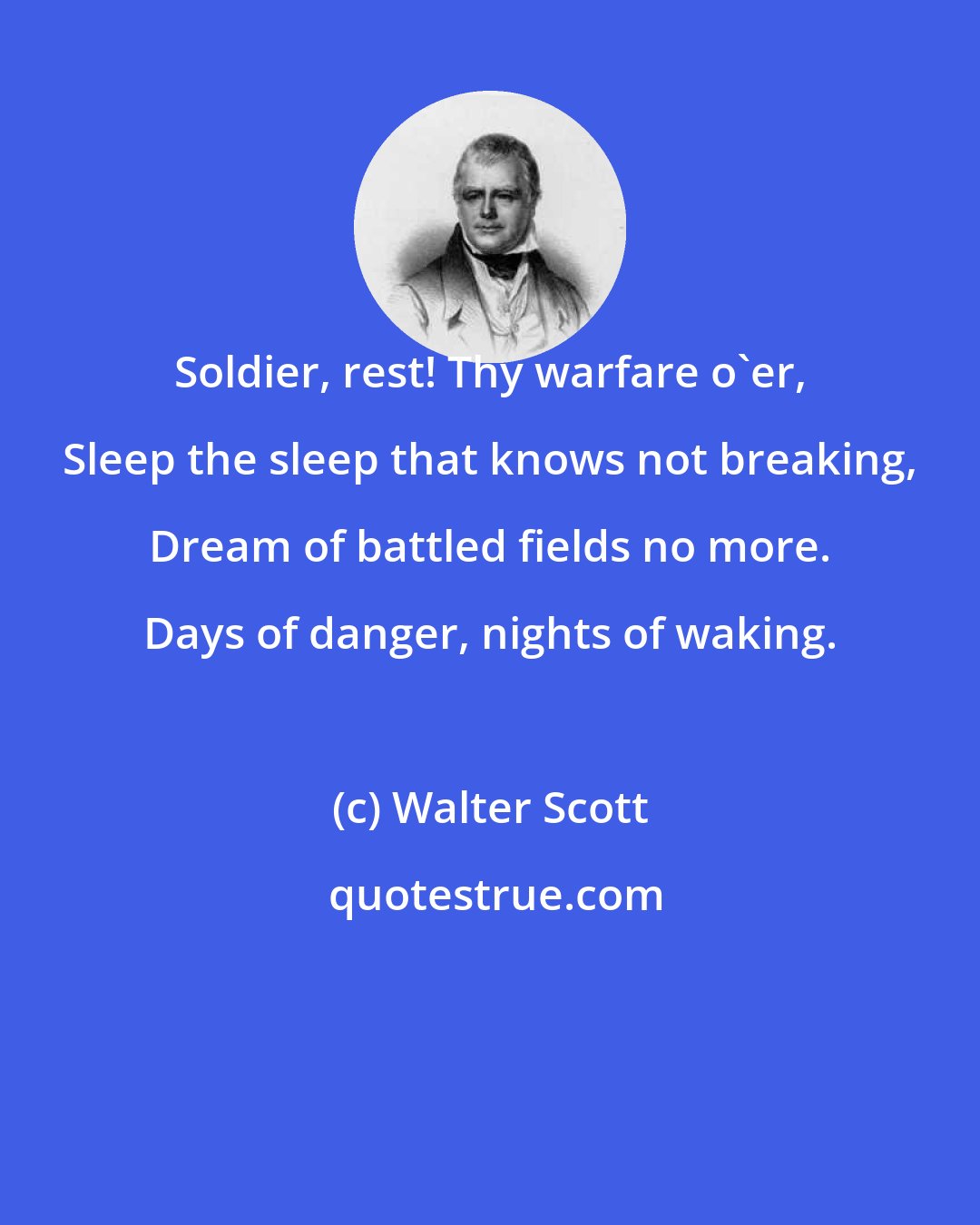 Walter Scott: Soldier, rest! Thy warfare o'er, Sleep the sleep that knows not breaking, Dream of battled fields no more. Days of danger, nights of waking.