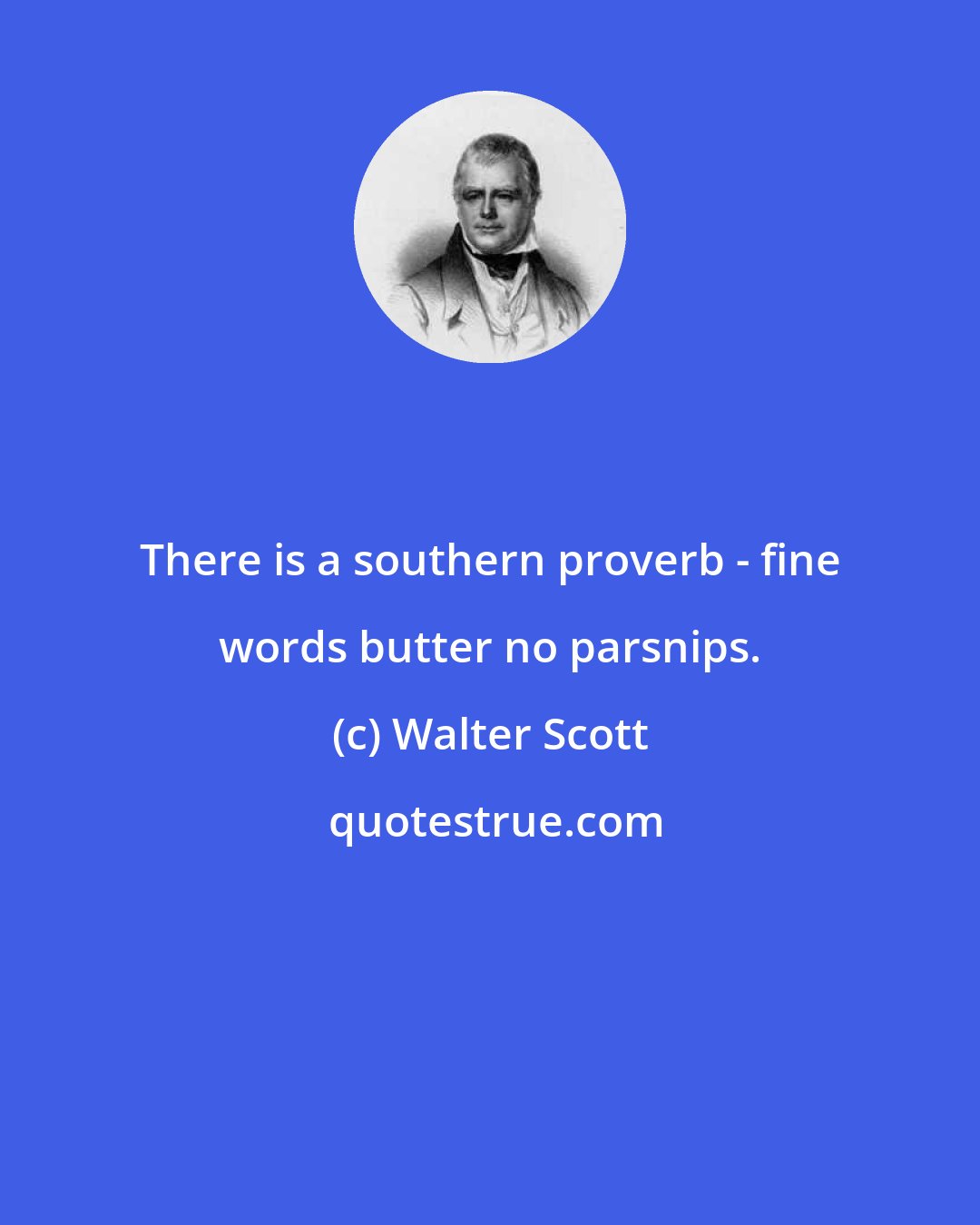 Walter Scott: There is a southern proverb - fine words butter no parsnips.