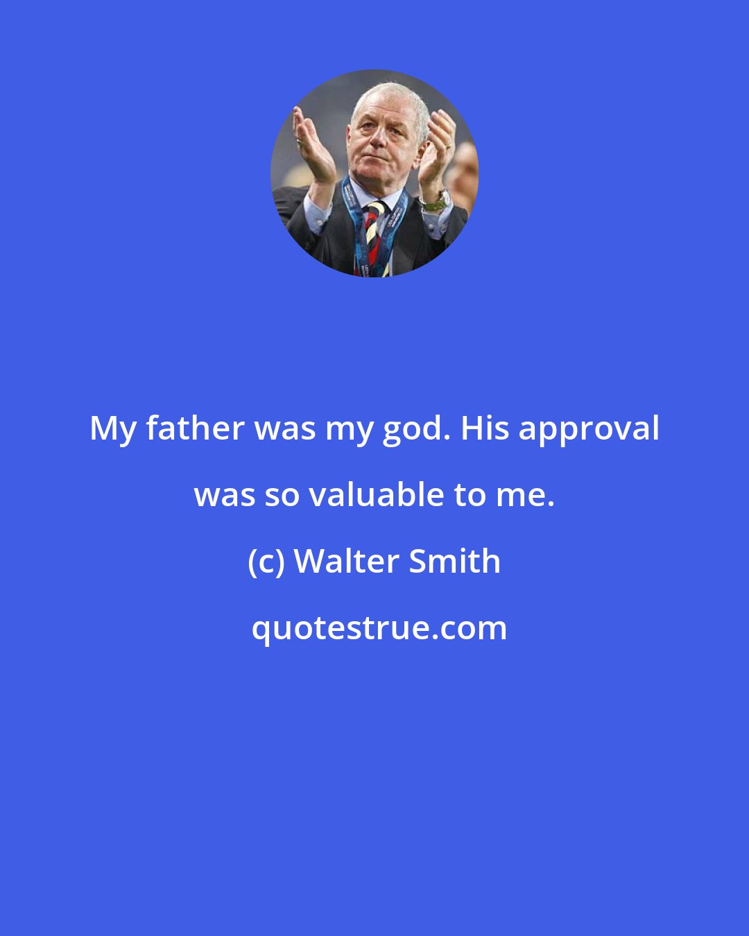 Walter Smith: My father was my god. His approval was so valuable to me.
