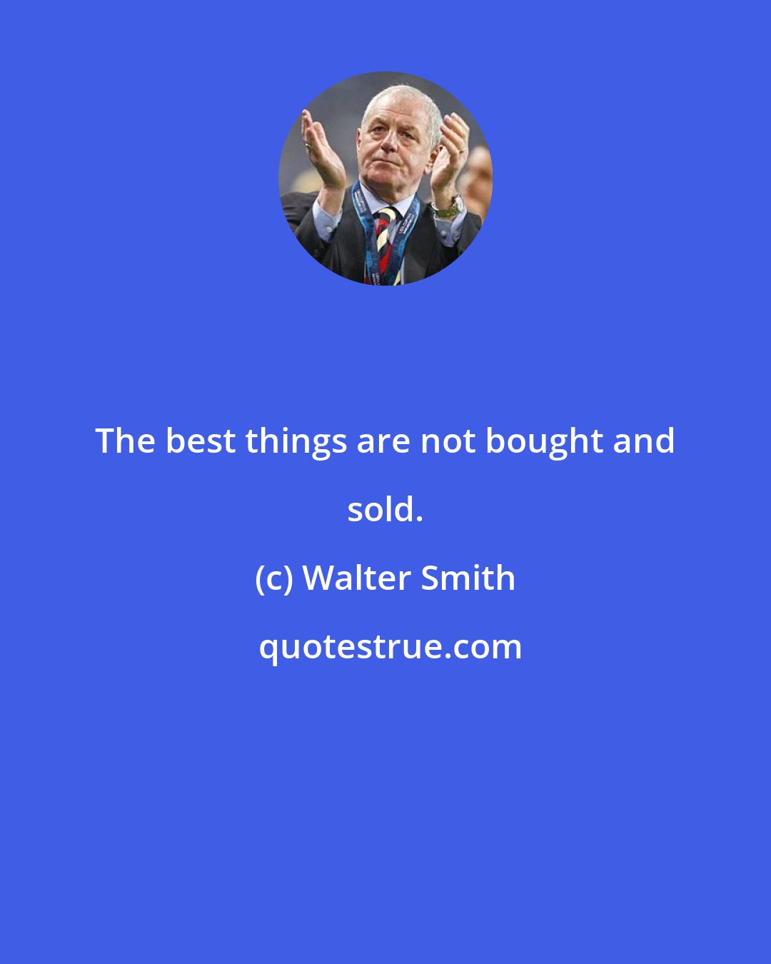 Walter Smith: The best things are not bought and sold.