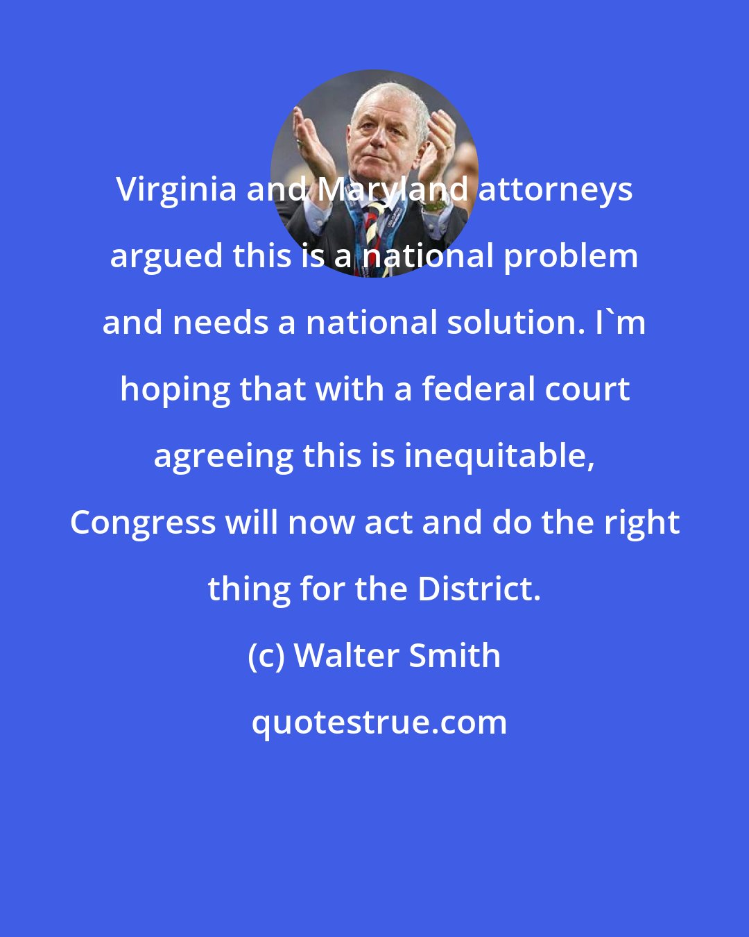 Walter Smith: Virginia and Maryland attorneys argued this is a national problem and needs a national solution. I'm hoping that with a federal court agreeing this is inequitable, Congress will now act and do the right thing for the District.