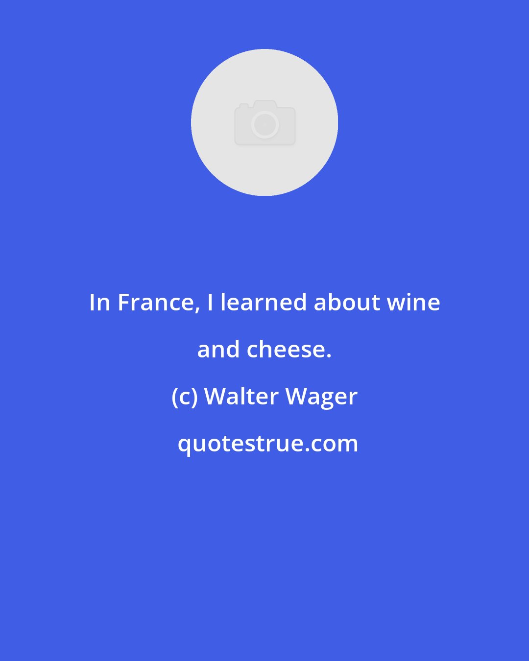 Walter Wager: In France, I learned about wine and cheese.