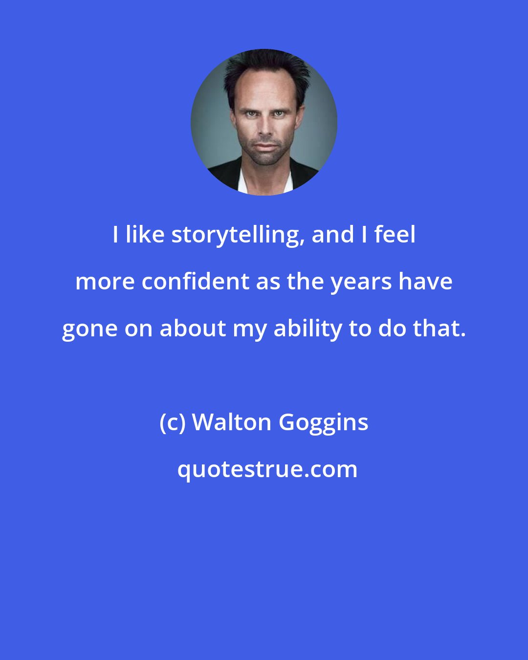 Walton Goggins: I like storytelling, and I feel more confident as the years have gone on about my ability to do that.