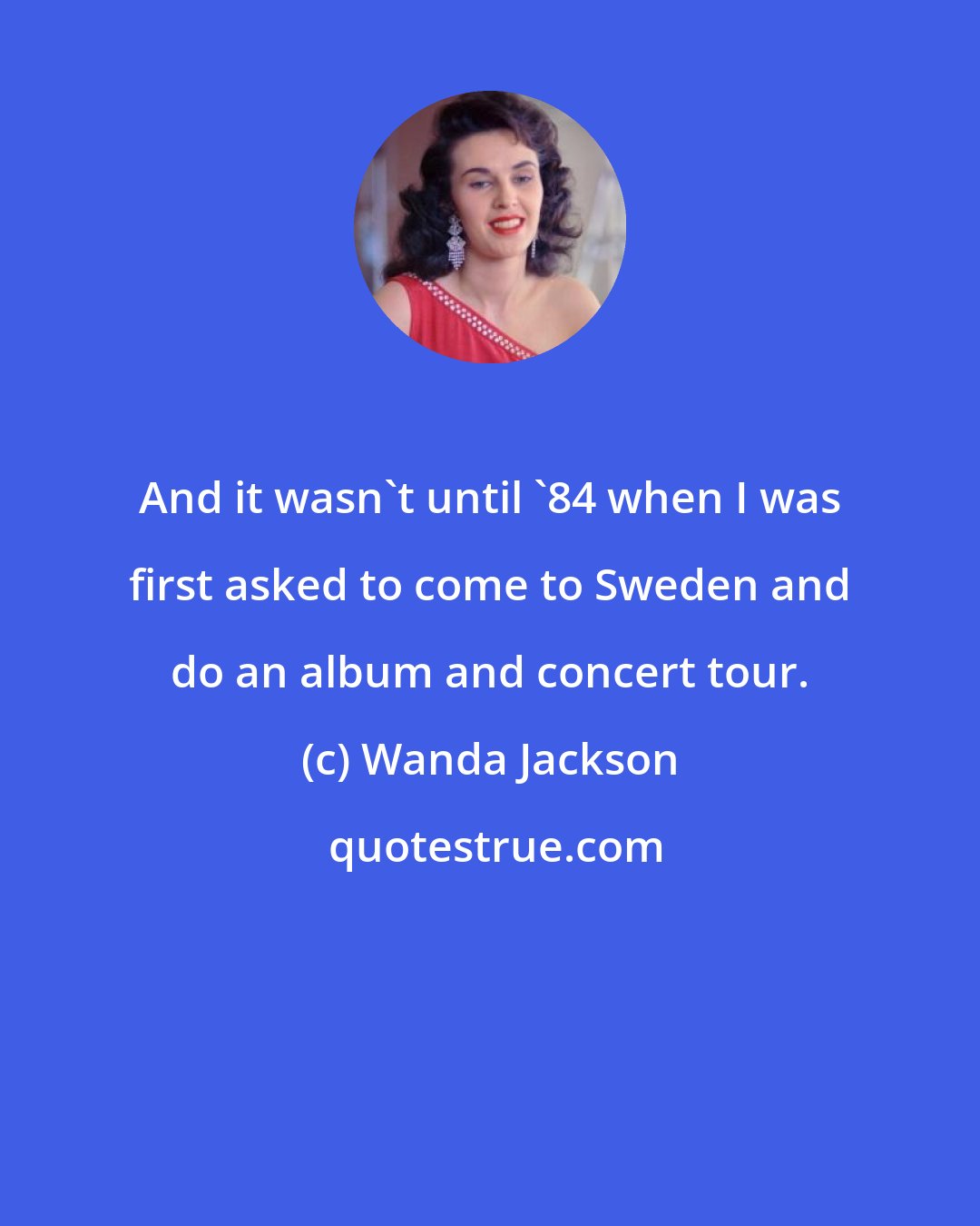 Wanda Jackson: And it wasn't until '84 when I was first asked to come to Sweden and do an album and concert tour.