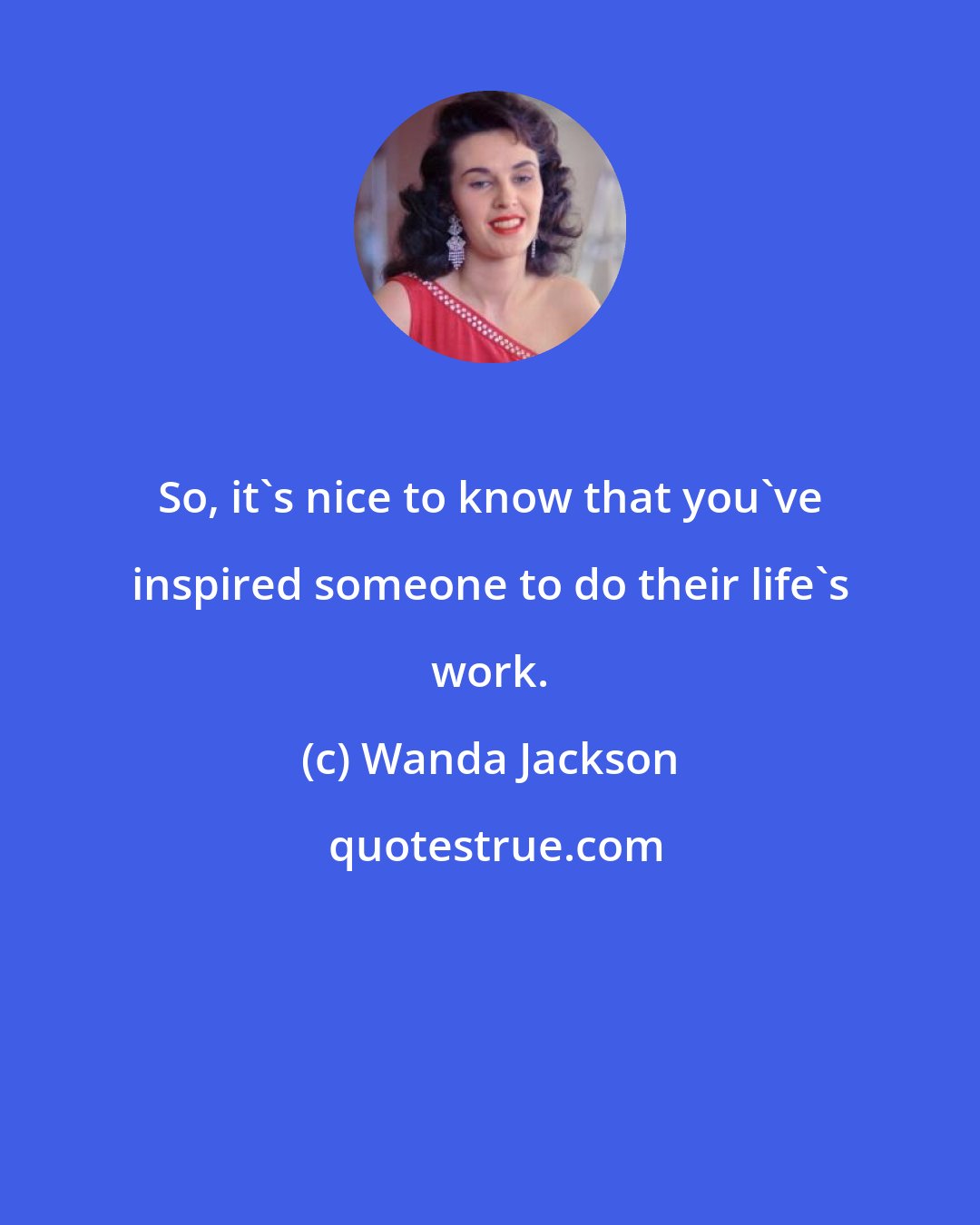Wanda Jackson: So, it's nice to know that you've inspired someone to do their life's work.