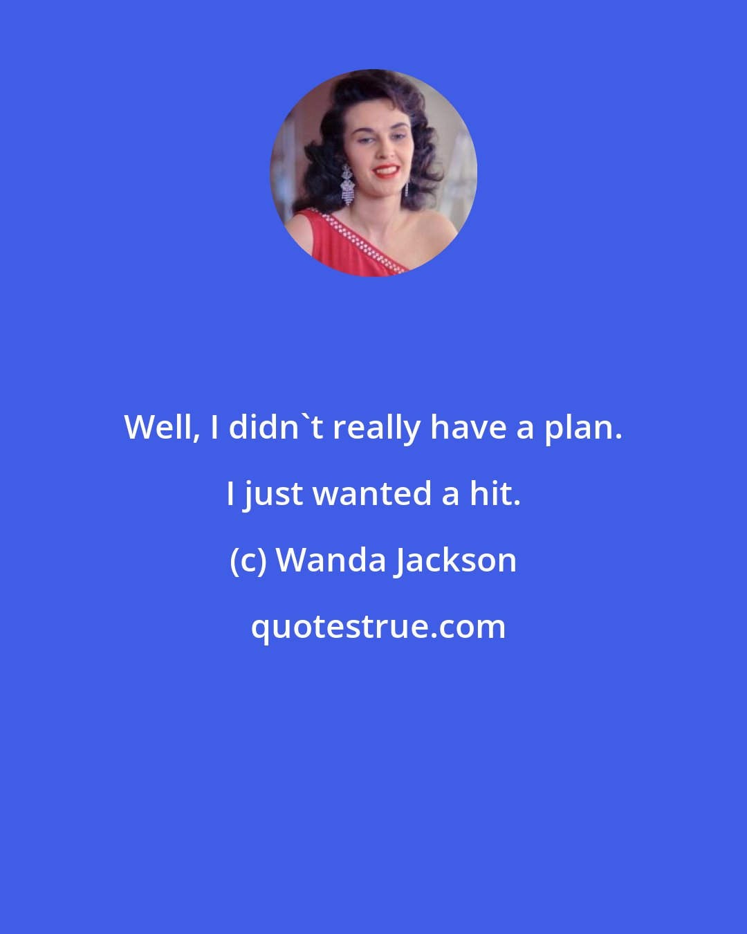Wanda Jackson: Well, I didn't really have a plan. I just wanted a hit.