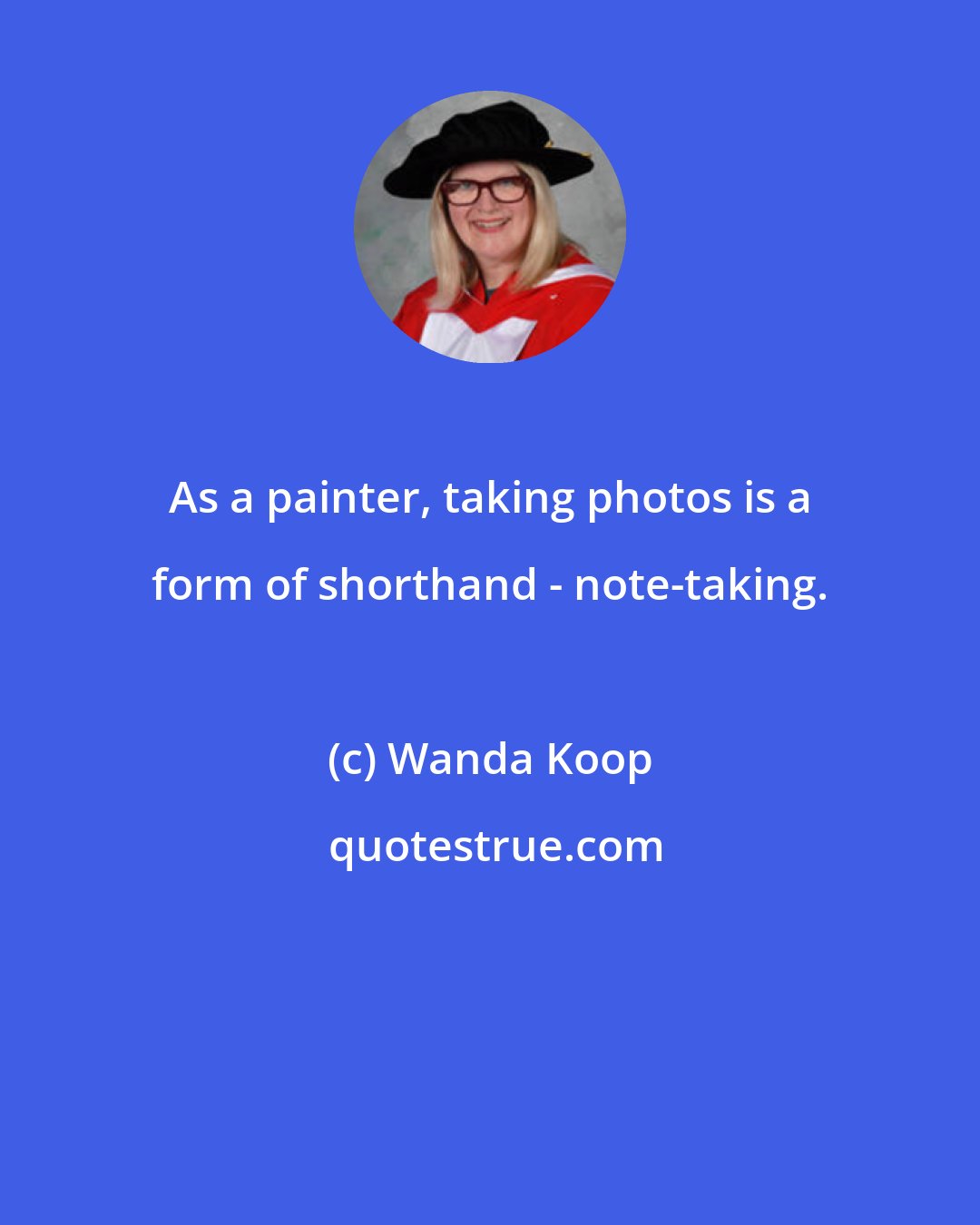 Wanda Koop: As a painter, taking photos is a form of shorthand - note-taking.
