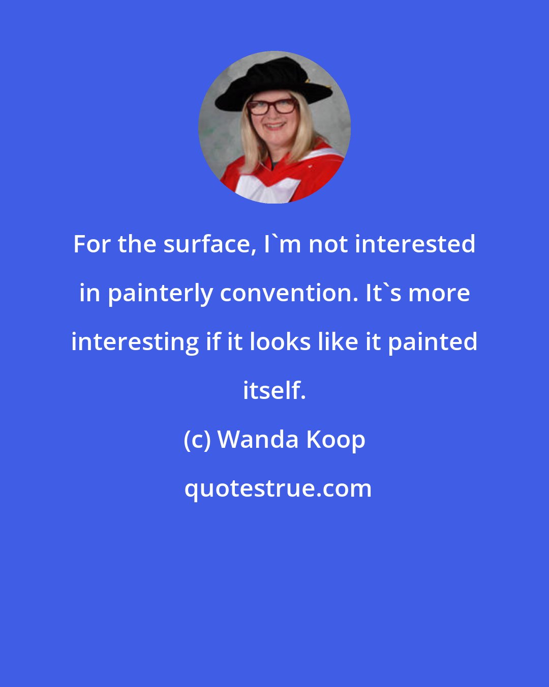 Wanda Koop: For the surface, I'm not interested in painterly convention. It's more interesting if it looks like it painted itself.