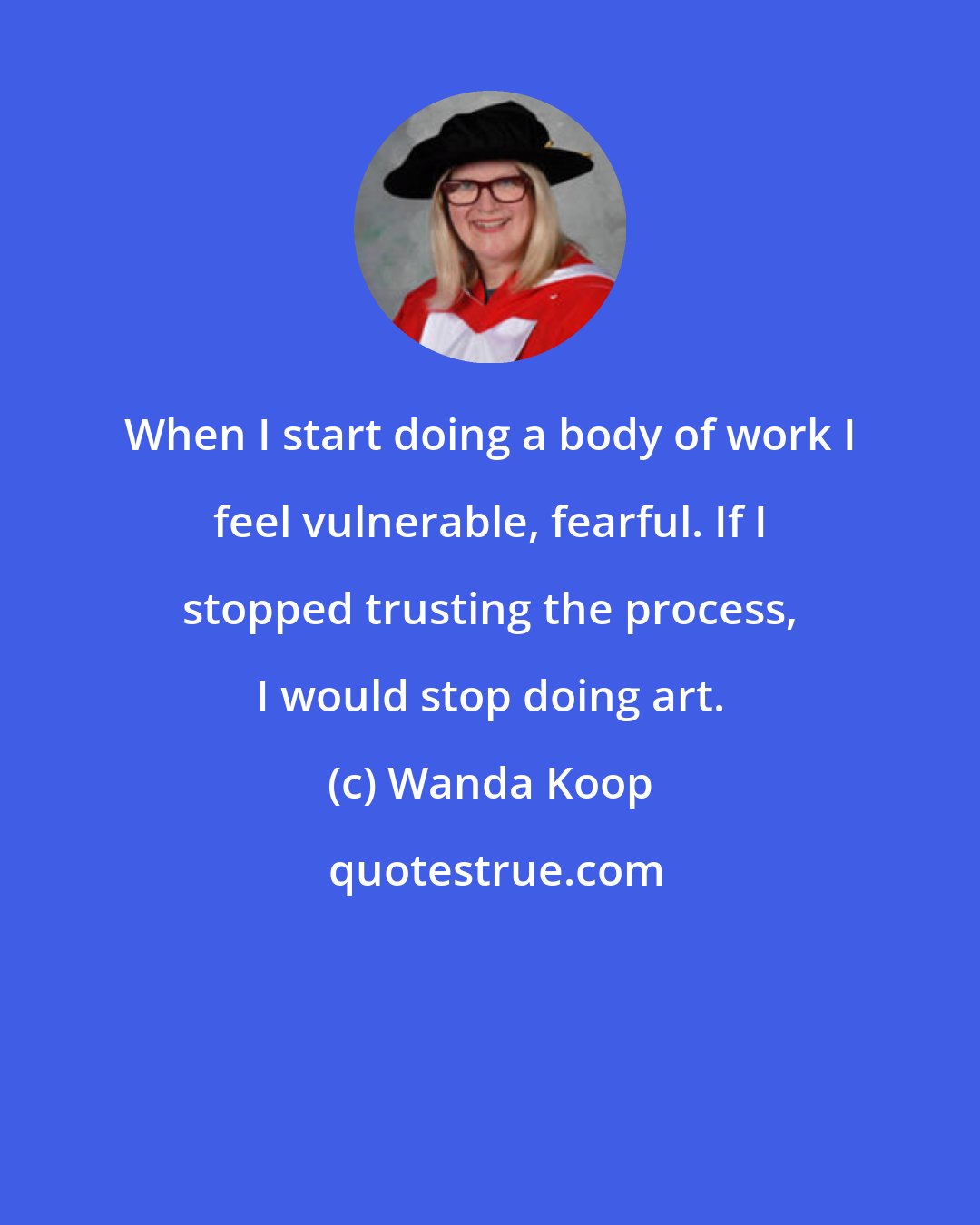 Wanda Koop: When I start doing a body of work I feel vulnerable, fearful. If I stopped trusting the process, I would stop doing art.