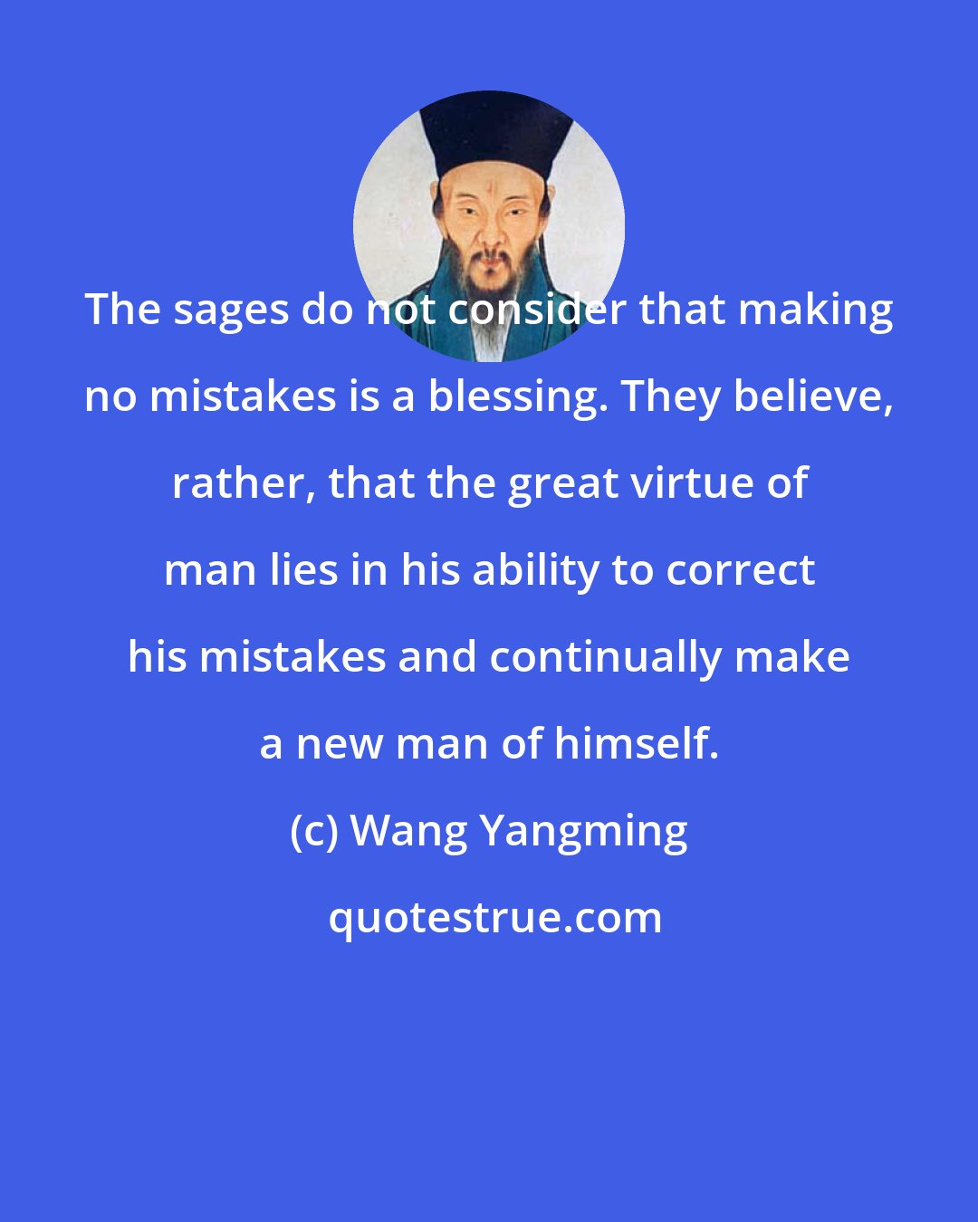 Wang Yangming: The sages do not consider that making no mistakes is a blessing. They believe, rather, that the great virtue of man lies in his ability to correct his mistakes and continually make a new man of himself.