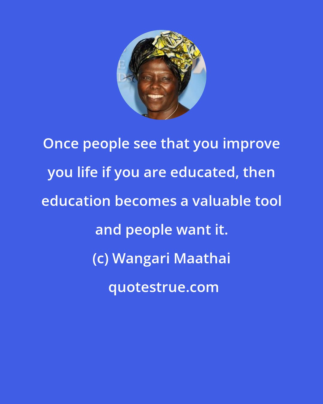 Wangari Maathai: Once people see that you improve you life if you are educated, then education becomes a valuable tool and people want it.