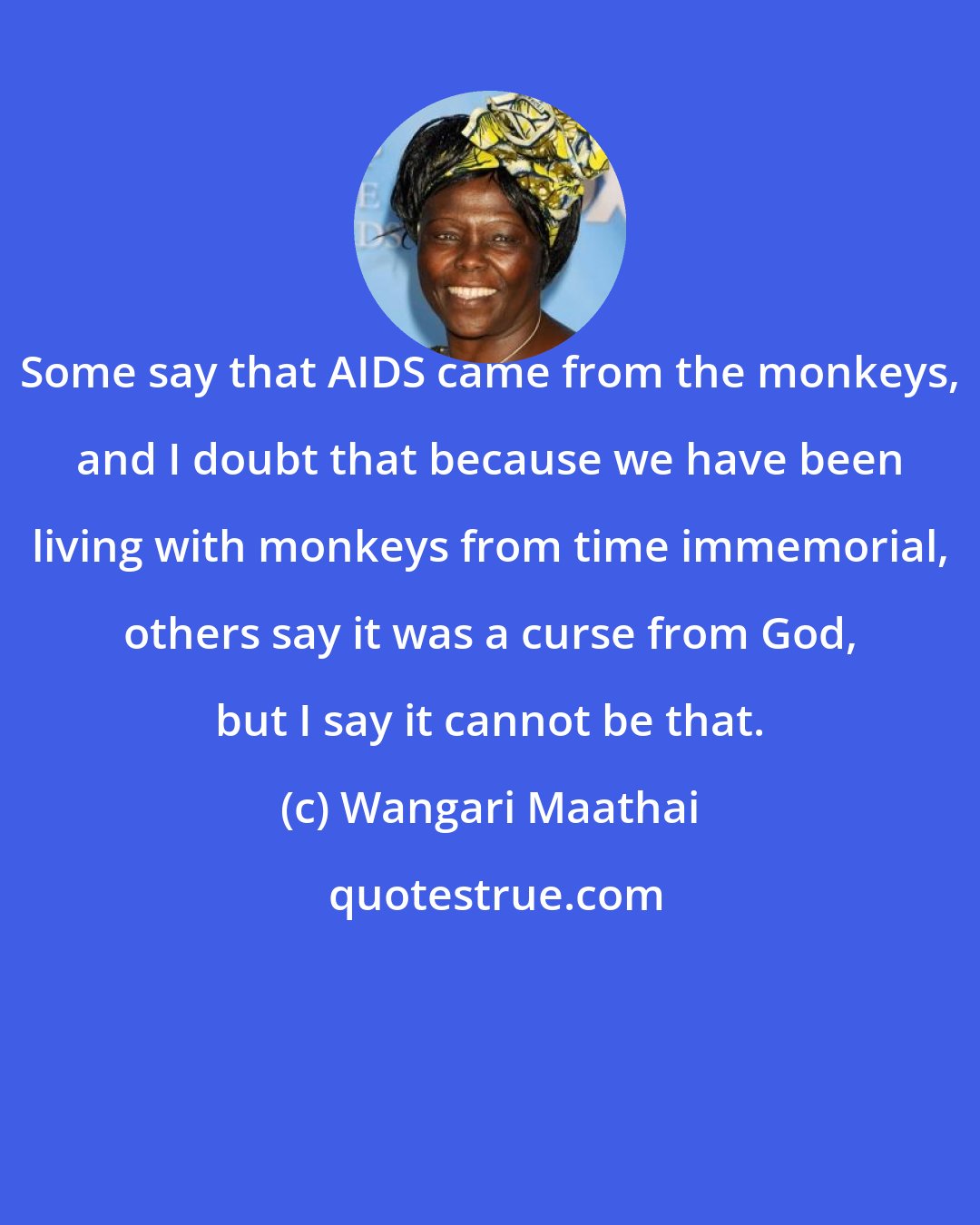 Wangari Maathai: Some say that AIDS came from the monkeys, and I doubt that because we have been living with monkeys from time immemorial, others say it was a curse from God, but I say it cannot be that.