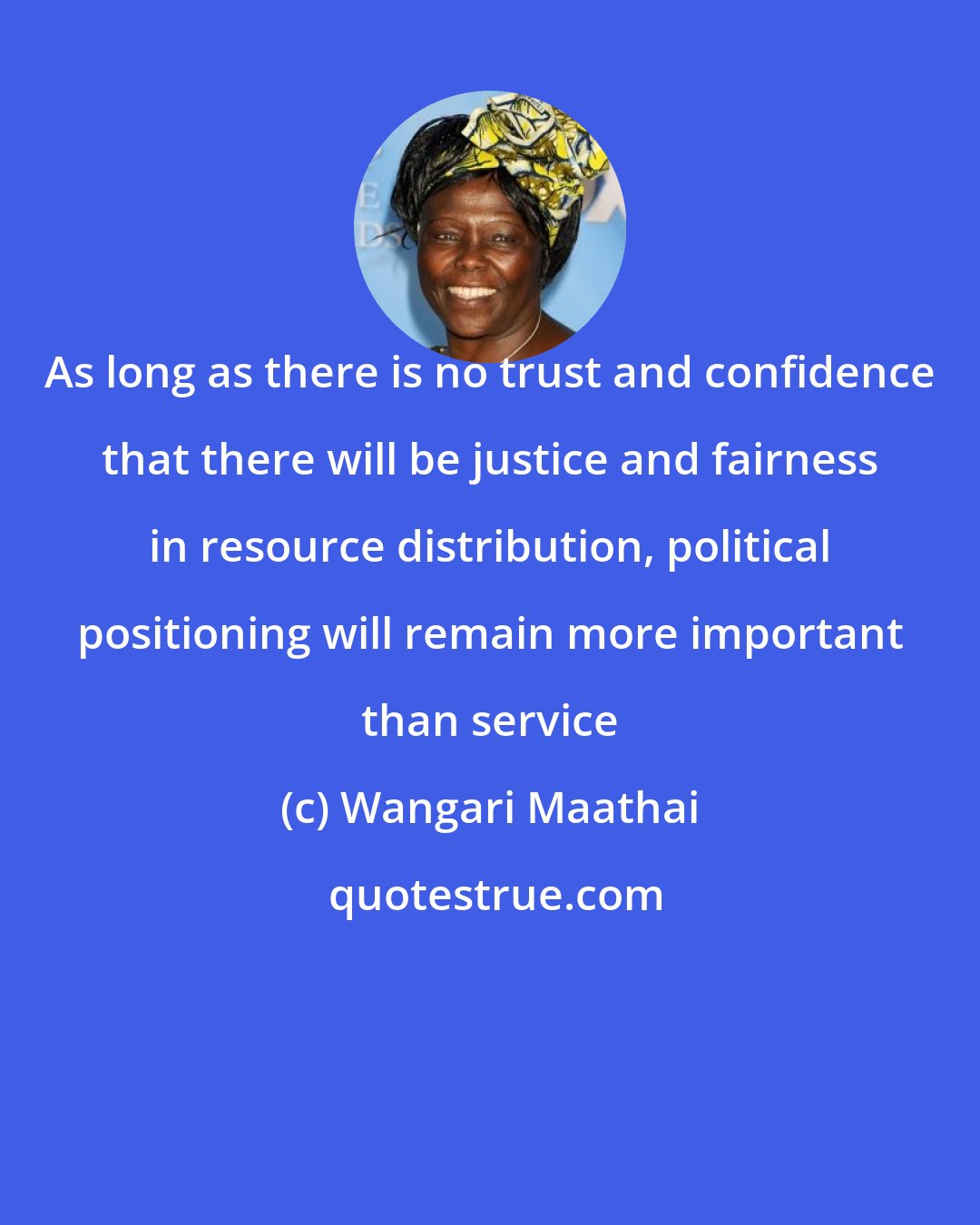 Wangari Maathai: As long as there is no trust and confidence that there will be justice and fairness in resource distribution, political positioning will remain more important than service